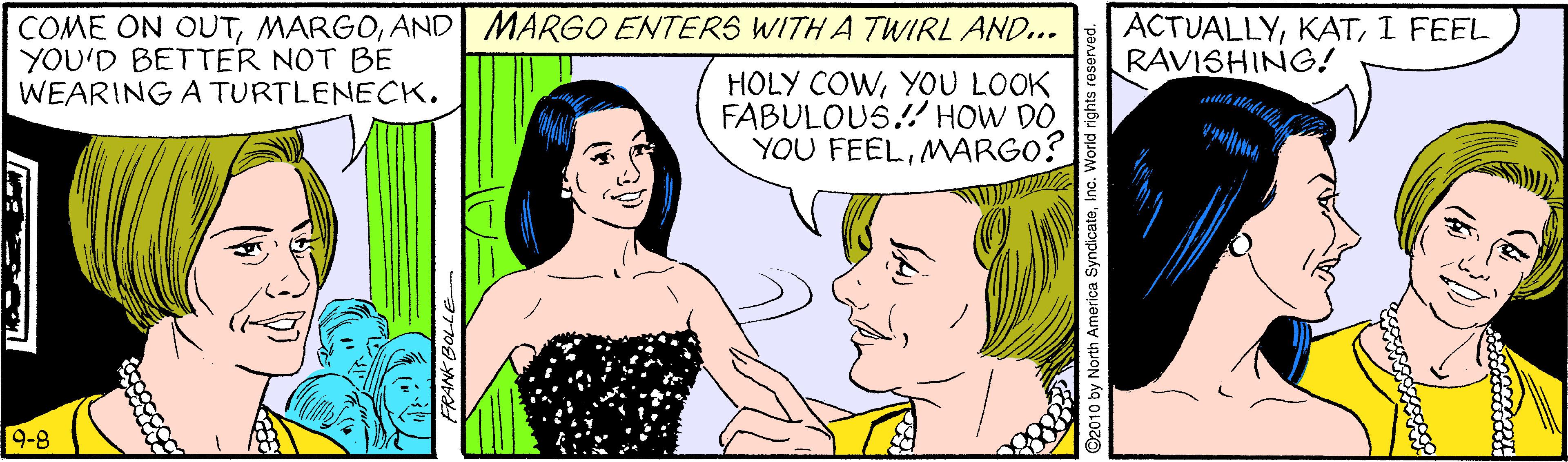 Human OCR: COME ON OUTAND MARGO ENTERS WITH A TWIRL AND... YOU'D BETTER NOT BE WEARING A TURTLENECK. ACTUALLYI FEEL RAVISHING! HOLY COWYOU LOOK FABULOUS.! HOW DO. YOU FEELMARGO? 9-8 ©2010 by North America SyndicateInc. World rights rese COME ON OUTAND MARGO ENTERS WITH A TWIRL AND... YOU'D BETTER NOT BE WEARING A TURTLENECK. ACTUALLYI FEEL RAVISHING! HOLY COWYOU LOOK FABULOUS.! HOW DO. YOU FEELMARGO? 9-8 ©2010 by North America SyndicateInc. World rights rese