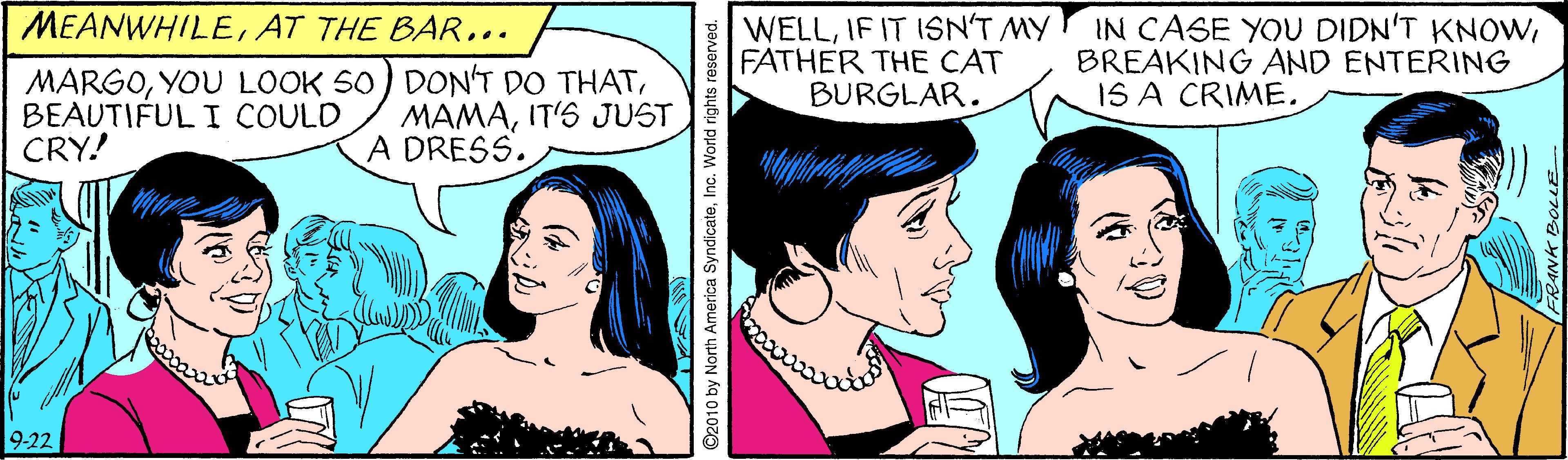 Jaw OCR: MEANWHILEAT THE BAR... WELLIF IT ISN'T MY FATHER THE CAT BURGLAR. IN CASE YOU DIDN'T KNOWBREAKING AND ENTERING IS A CRIME. MARGOBEAUTIFUL I COULD CRY! MAMAIT'S JUST A DRESS. 9-22 MEANWHILEAT THE BAR... WELLIF IT ISN'T MY FATHER THE CAT BURGLAR. IN CASE YOU DIDN'T KNOWBREAKING AND ENTERING IS A CRIME. MARGOYOU LOOK SO) DON'T DO THATBEAUTIFUL I COULD CRY! MAMAIT'S JUST A DRESS. 9-22