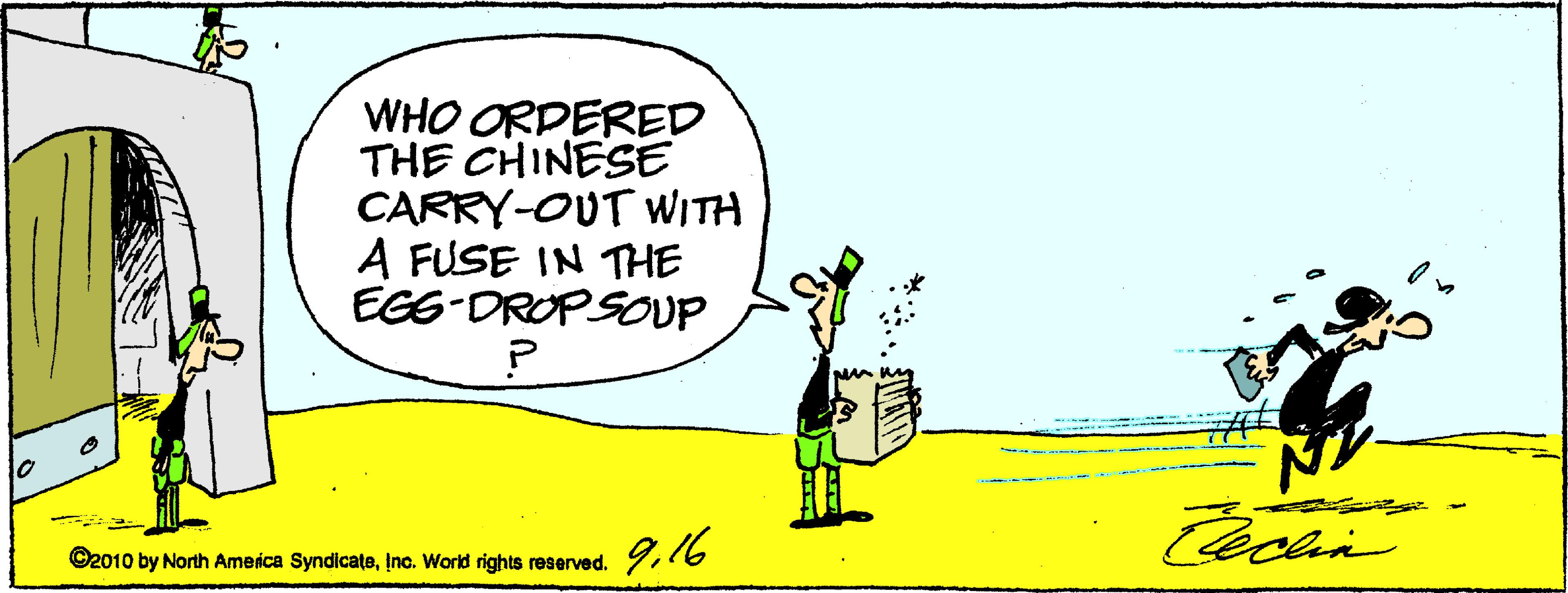 Drawing OCR: WHO ORDERED THE CHINESE CARRY-OUT WITH A FUSE IN THE EGG-DROPSOUP 9.16 ©2010 by North Ameica SyndicateInc. World rights reserved. WHO ORDERED THE CHINESE CARRY-OUT WITH A FUSE IN THE EGG-DROPSOUP 9.16 ©2010 by North Ameica SyndicateInc. World rights reserved.