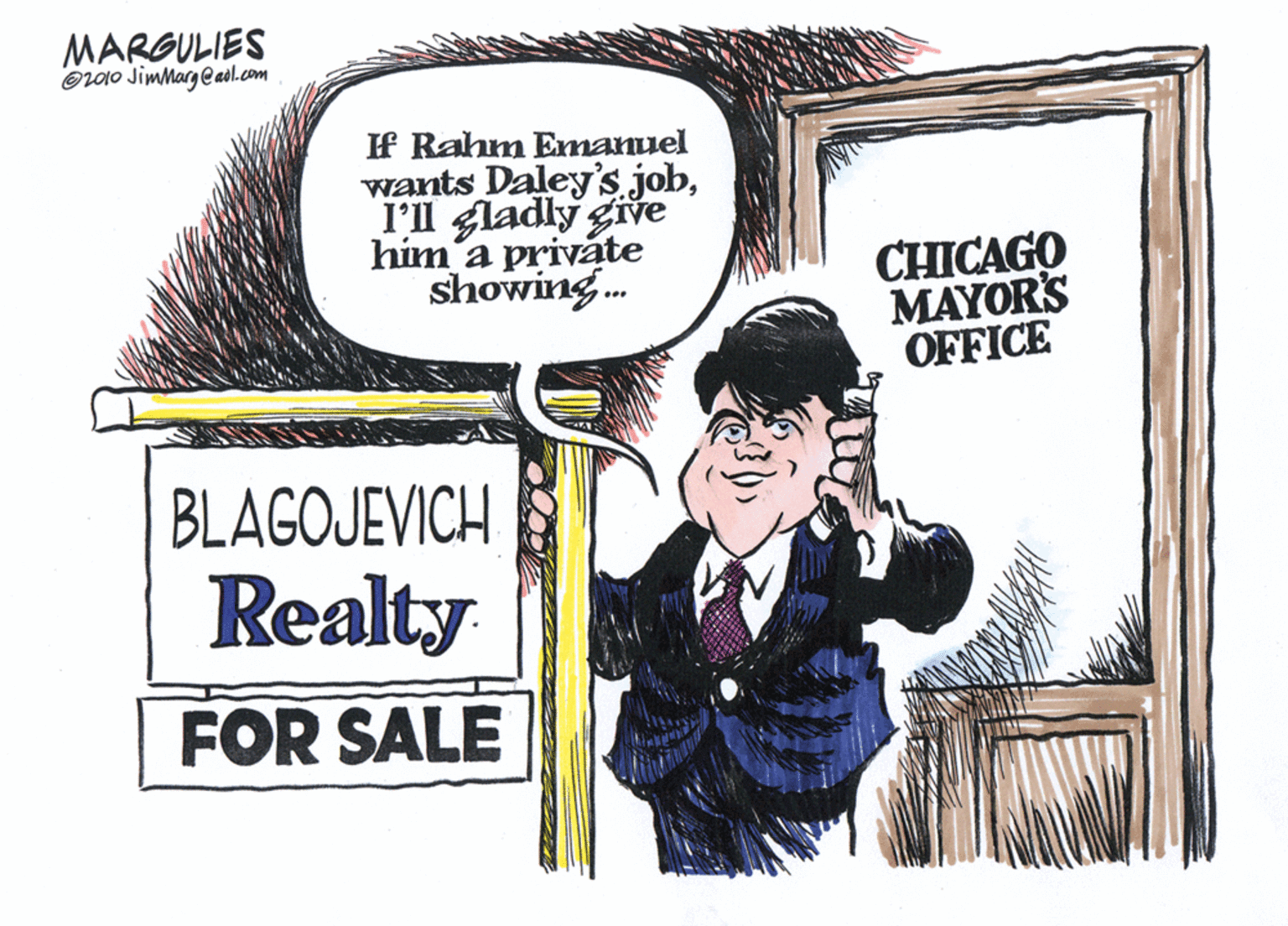 Comic book OCR: MARGULIES Orao JimMargeaol.com If Rahm Emanuel wants Daley's. jobI'll gladly give him'a private showing. CHICAGO MAYOR'S OFFICE BLAGOJEVICH Realty FOR SALE MARGULIES Orao JimMargeaol.com If Rahm Emanuel wants Daley's. jobI'll gladly give him'a private showing. CHICAGO MAYOR'S OFFICE BLAGOJEVICH Realty FOR SALE