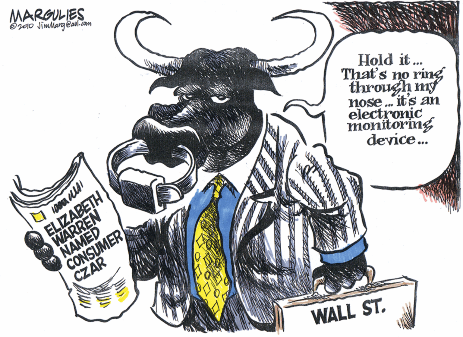 Bull OCR: MARGULIES Oz00 Jimharg @asl.com Hold it.. That's no ring through my nose ... it's an electronic monitoring device. ELIZABETH WARREN NAMED CONSUMER CZAR WALL ST. MARGULIES Oz00 Jimharg @asl.com Hold it.. That's no ring through my nose ... it's an electronic monitoring device. ELIZABETH WARREN NAMED CONSUMER CZAR WALL ST.