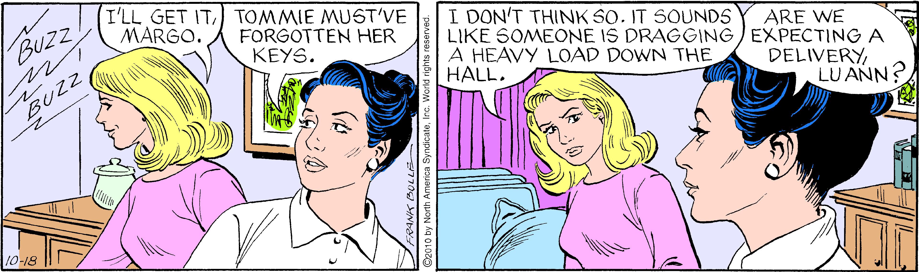 Facial expression OCR: I'LL GET ITTOMMIE MUST'VE MARGO. BUZ I DON'T THINK SO. IT SOUNDS LIKE SOMEONE IS DRAGGING/EXPECTING A A HEAVY LOAD DOWN THE HALL. FORGOTTEN HER KEYS. ARE WE BUZ DELIVERY LU ANN? 10-18 ©2010 by North America SyndicateI'LL GET ITTOMMIE MUST'VE MARGO. BUZ I DON'T THINK SO. IT SOUNDS LIKE SOMEONE IS DRAGGING/EXPECTING A A HEAVY LOAD DOWN THE HALL. FORGOTTEN HER KEYS. ARE WE BUZ DELIVERY LU ANN? 10-18 ©2010 by North America Syndicate
