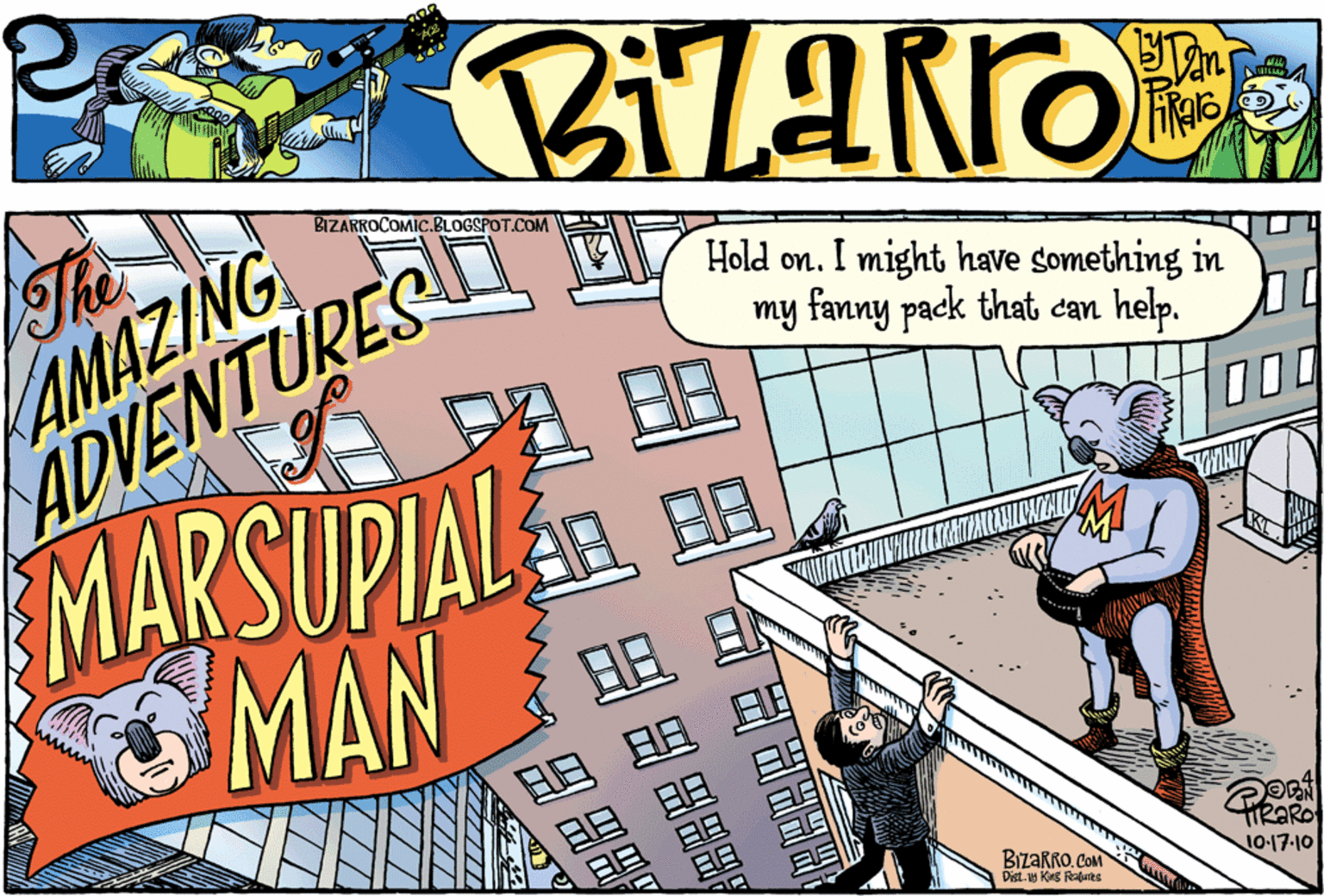 Fiction OCR: Thi AMAZING BIZARROCOMIC.BLOGSPOT.COM ADVENTURES MARSUPIAL MAN Hold on. I might have something in my fanny pack that can help. P?B ER ? BizaRRO COM Dist. w King Raurts TIRARO 10-17-10 Thi AMAZING BIZARROCOMIC.BLOGSPOT.COM ADVENTURES MARSUPIAL MAN Hold on. I might have something in my fanny pack that can help. P ? B ER ? BizaRRO COM Dist. w King Raurts TIRARO 10-17-10