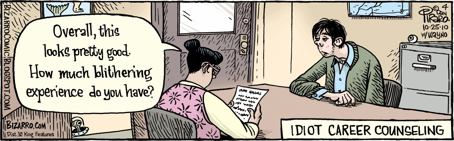 Cartoon OCR: Overallthis looke pretty good. How much blithering experience do you have? w/wayno 01.52:01 JALAN Ma IDIOT CAREER COUNSELING BIZARROCOMIC.BLOGSPOT.COM(!A y King Features Overallthis looke pretty good. How much blithering experience do you have? w/wayno 01.52:01 JALAN Ma IDIOT CAREER COUNSELING BIZARROCOMIC.BLOGSPOT.COM(!A y King Features