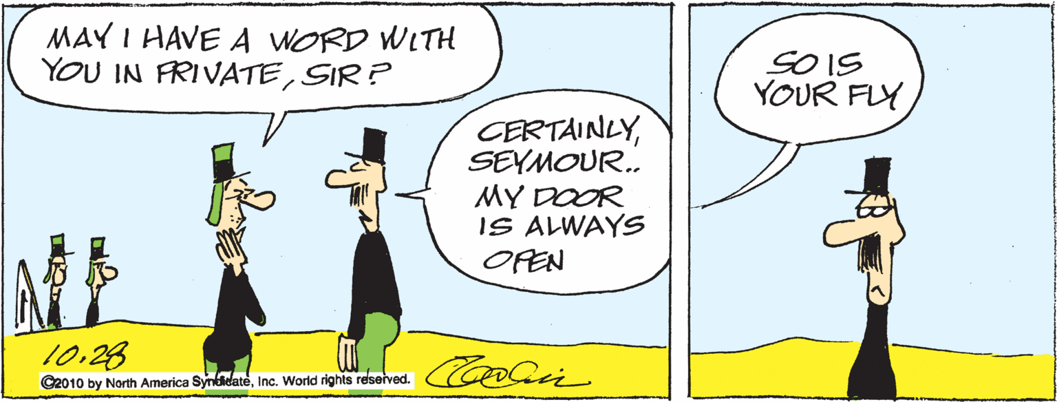 Hat OCR: MAY I HAVE A WORD WITH YOU IN FRIVATESIR ? SOIS YOUR FLY CERTAINLYSEYMOUR. MY DOOR IS ALWAYS OPEN MA 10:28 C2010 by North America SyndidateInc. World rights reserved. MAY I HAVE A WORD WITH YOU IN FRIVATESIR ? SOIS YOUR FLY CERTAINLYSEYMOUR. MY DOOR IS ALWAYS OPEN MA 10:28 C2010 by North America SyndidateInc. World rights reserved.