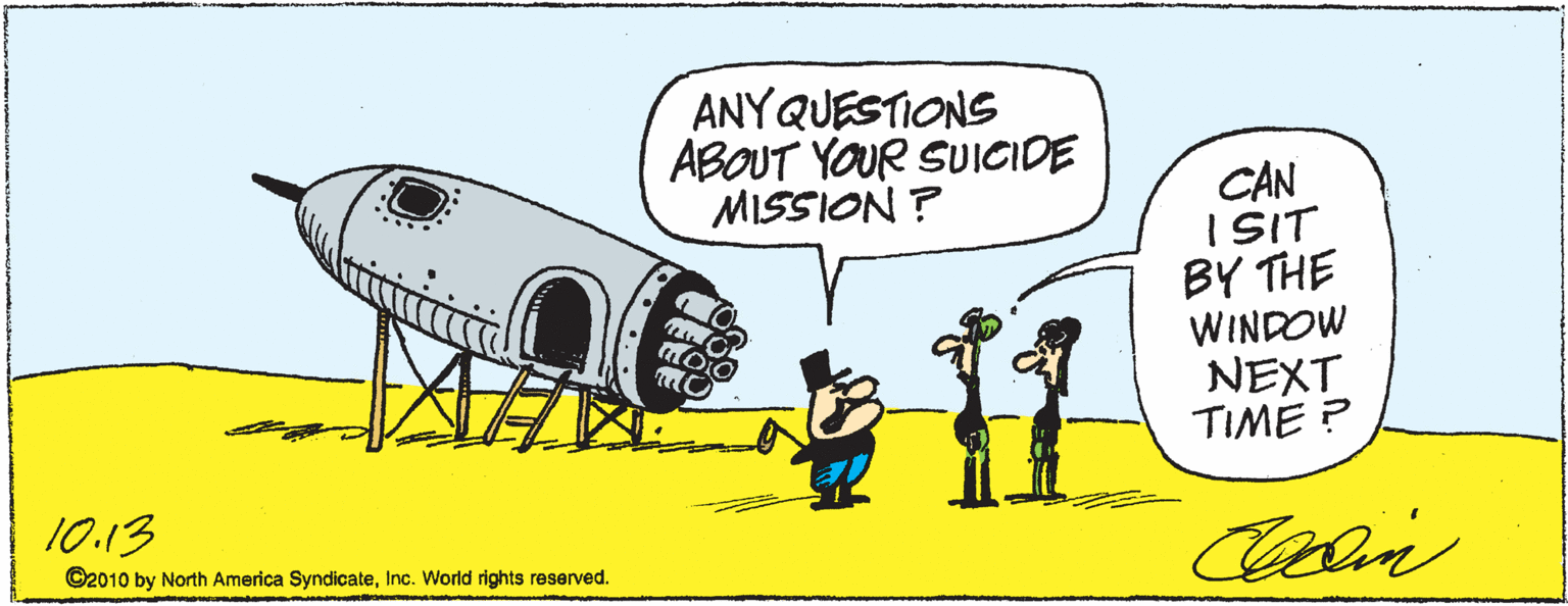Comics OCR: ANYQUESTIONS ABOUT YOUR SUICIDE MISSION ? CAN I SIT BY THE WINDOW NEXT TIME P 10.13 ©2010 by North America SyndicateInc. World rights reserved. ANYQUESTIONS ABOUT YOUR SUICIDE MISSION ? CAN I SIT BY THE WINDOW NEXT TIME P 10.13 ©2010 by North America SyndicateInc. World rights reserved.