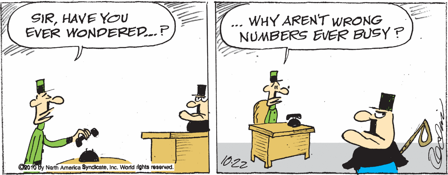 Fiction OCR: SIRHAVE YOU EVER WONDERED..? WHY ARENT WRONG NUMBERS EVER BUSY ? ... 1022 O20 16 By Narth America SyndcateInc. World ights reserved. SIRHAVE YOU EVER WONDERED..? WHY ARENT WRONG NUMBERS EVER BUSY ? ... 1022 O20 16 By Narth America SyndcateInc. World ights reserved.