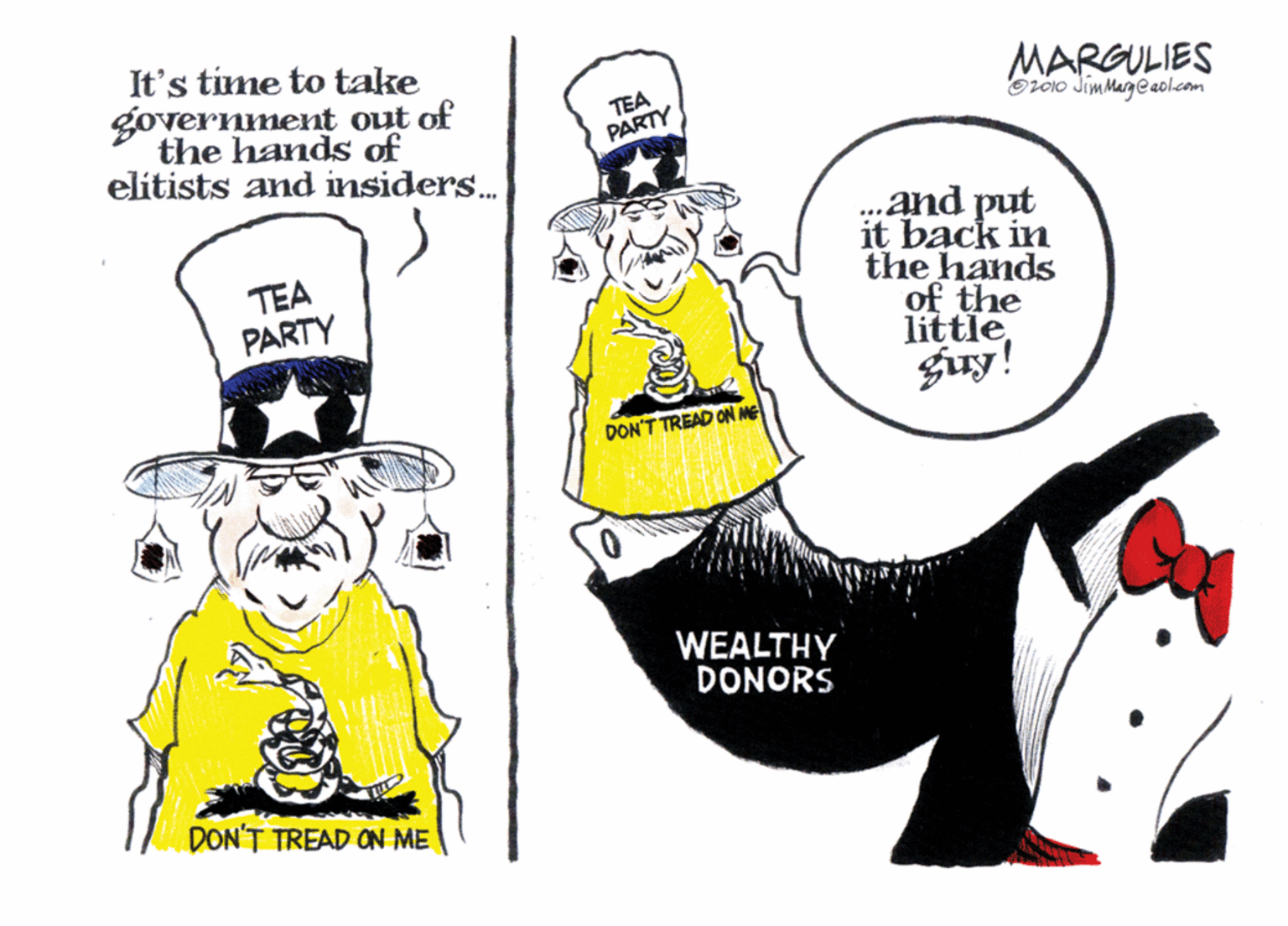 Fictional character OCR: It's time to take MARGULIES Or01o Jim Marg @ aol.com government out of the hands of elitists and insiders. TEA PARTY .and put it back in the hands of the little guy! TEA PARTY DON'T TREAD ON ME WEALTHY DONORS DON'T TREAD ON ME It's time to take MARGULIES Or01o Jim Marg @ aol.com government out of the hands of elitists and insiders. TEA PARTY .and put it back in the hands of the little guy! TEA PARTY DON'T TREAD ON ME WEALTHY DONORS DON'T TREAD ON ME