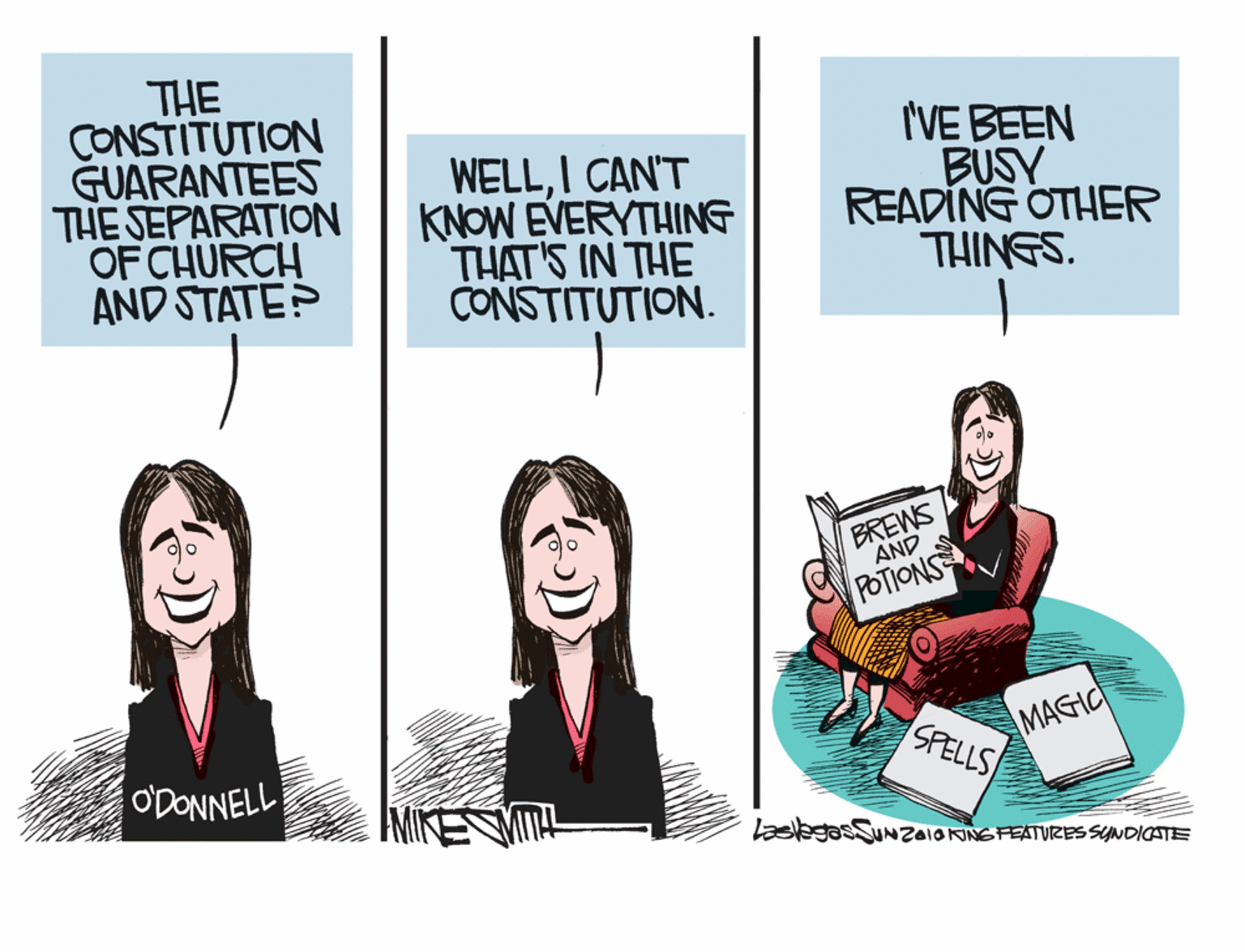 Sharing OCR: THE CONSTITUTION GUARANTEES THE SEPARATION OF CHURCH AND STATEP WELLI CAN'T KNOW EVERYTHING THAT'S IN THE CONSTITUTION. I'VE BEEN BUSY READING OTHER THINGS. BREWS AND POTIONS MAGIC SPELLS ODONNELL IMIKE MIT laslegasSUNZaIOKINGFEATURES SYNDICATE THE CONSTITUTION GUARANTEES THE SEPARATION OF CHURCH AND STATEP WELLI CAN'T KNOW EVERYTHING THAT'S IN THE CONSTITUTION. I'VE BEEN BUSY READING OTHER THINGS. BREWS AND POTIONS MAGIC SPELLS ODONNELL IMIKE MIT laslegasSUNZaIOKINGFEATURES SYNDICATE