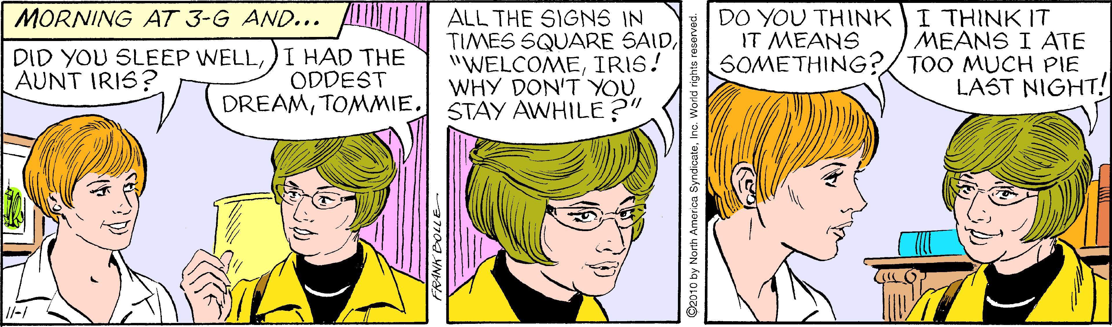 Organism OCR: MORNING AT 3-G AND... ALL THE SIGNS IN TIMES SQUARE SAIDIRIS! WHY DON'T YOU DREAMTOMMIE. STAY AWHILE?" DO YOU THINK I THINK IT ????SI ATE SOMETHING?/ TOO MUCH PIE LAST NIGHT! IT MEANS DID YOU SLEEP WELL) I HAD THE AUNT IRIS? ODDEST //-/ by North America SyndicateMORNING AT 3-G AND... ALL THE SIGNS IN TIMES SQUARE SAIDIRIS! WHY DON'T YOU DREAMTOMMIE. STAY AWHILE?" DO YOU THINK I THINK IT ????SI ATE SOMETHING?/ TOO MUCH PIE LAST NIGHT! IT MEANS DID YOU SLEEP WELL) I HAD THE AUNT IRIS? ODDEST //-/ by North America Syndicate