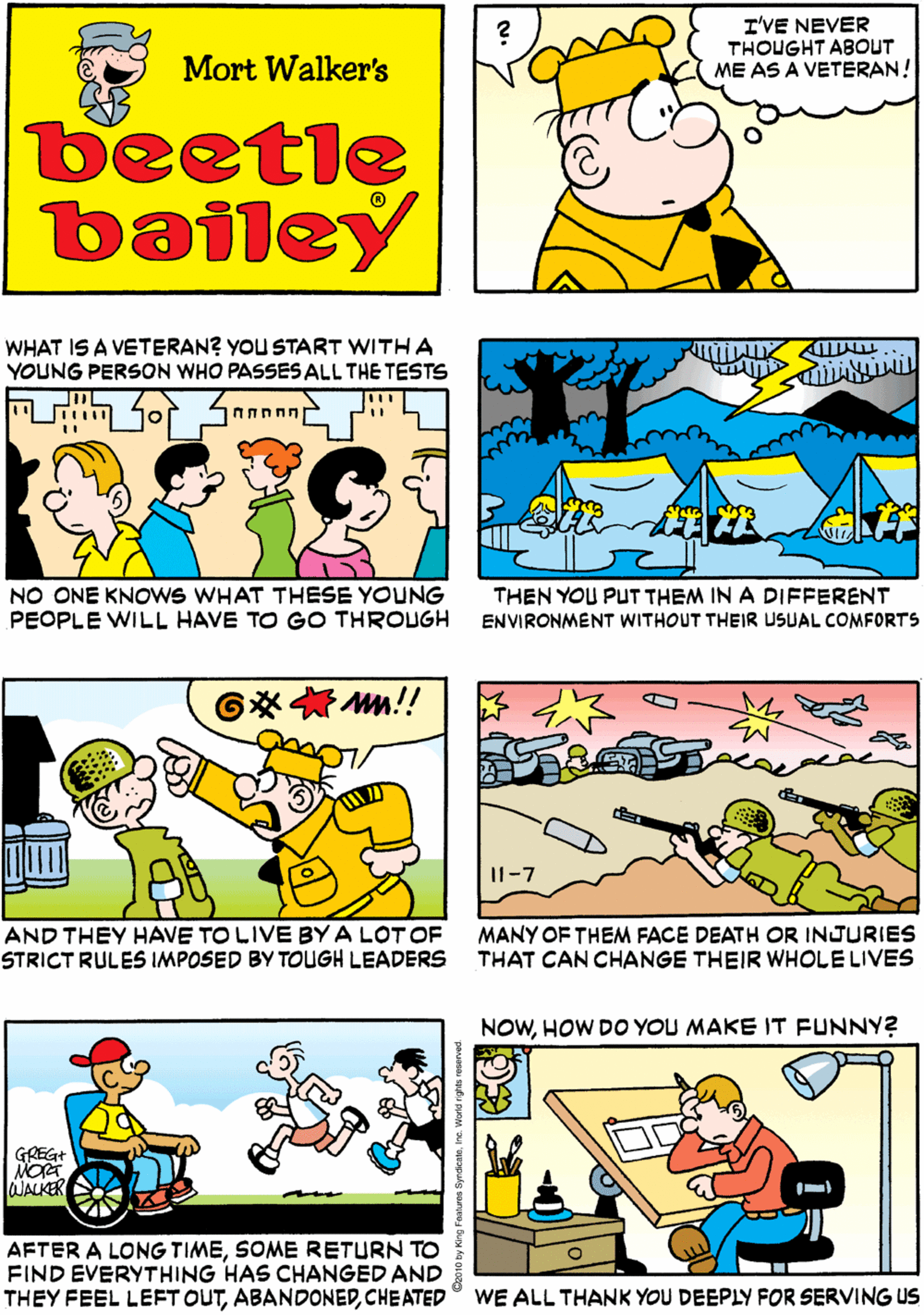 Sharing OCR: WHAT ARE YOU GOING TO DO WHEN YOU'RE A VETERANSARGE? T'VE NEVER THOUGHT ABOUT ME AS A VETERAN! HUH? Mort Walker's beetle bailey WHAT IS A VETERAN? YOU START WITH A YOUNG PERSON WHO PASSESALL THE TESTS G* m!! (????? NO ONE KNOWS WHAT THESE YOUNG PEOPLE WILL HAVE TO GO THROUGH THEN YOU PUT THEM IN A DIFFERENT ENVIRONMENT WITHOUT THEIR USUAL COMFORTS AND THEY HAVE TO LIVE BY A LOTOF STRICT RULES IMPOSED BY TOUGH LEADERS NOWHOW DO YOU MAKE IT FUNNY? GREG+ JALKER Il-7 MANY OF THEM FACE DEATH OR INJURIES THAT CAN CHANGE THEIR WHOLE LIVES AFTER A LONG TIMESOME RETURN TO FIND EVERYTHING HAS CHANGED AND THEY FEEL LEFT OUTCHEATED WE ALL THANK YOU DEEPLY FOR SERVING US WHAT ARE YOU GOING TO DO WHEN YOU'RE A VETERANSARGE? T'VE NEVER THOUGHT ABOUT ME AS A VETERAN! HUH? Mort Walker's beetle bailey WHAT IS A VETERAN? YOU START WITH A YOUNG PERSON WHO PASSESALL THE TESTS G* m!! (????? NO ONE KNOWS WHAT THESE YOUNG PEOPLE WILL HAVE TO GO THROUGH THEN YOU PUT THEM IN A DIFFERENT ENVIRONMENT WITHOUT THEIR USUAL COMFORTS AND THEY HAVE TO LIVE BY A LOTOF STRICT RULES IMPOSED BY TOUGH LEADERS NOWHOW DO YOU MAKE IT FUNNY? GREG+ JALKER Il-7 MANY OF THEM FACE DEATH OR INJURIES THAT CAN CHANGE THEIR WHOLE LIVES AFTER A LONG TIMESOME RETURN TO FIND EVERYTHING HAS CHANGED AND THEY FEEL LEFT OUTCHEATED WE ALL THANK YOU DEEPLY FOR SERVING US
