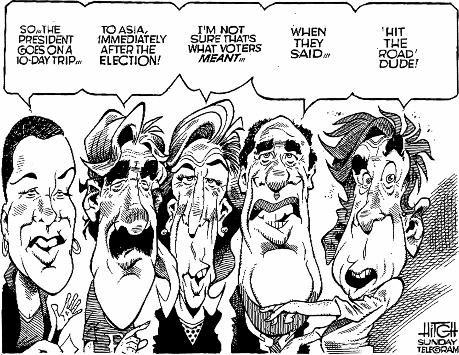 Art OCR: SOTHE PRESIDENT GOES ON A 10-DAY TRIP TO ASIAIMMEDIATELY AFTER THE ELECTION! I'M NOT SURE THAT'S WHAT VOTERS MEANT WHEN THEY SAID" 'HIT THE ROAD DUDE! HIGH SUNDAY TELEGRAM SOTHE PRESIDENT GOES ON A 10-DAY TRIP TO ASIAIMMEDIATELY AFTER THE ELECTION! I'M NOT SURE THAT'S WHAT VOTERS MEANT WHEN THEY SAID" 'HIT THE ROAD DUDE! HIGH SUNDAY TELEGRAM