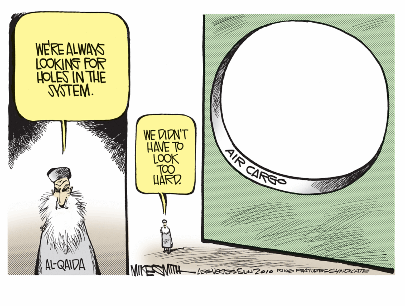 Comics OCR: WEREALWAYS LOOKING FOR HOLES IN THE SYSTEM. WE DIDN'T HAVE TO LOOK TOO HÁRD. AIR CARS AL-QAIDA MTH LEEvegaSUNZ010 NNG FEATURESSYNDICAT WEREALWAYS LOOKING FOR HOLES IN THE SYSTEM. WE DIDN'T HAVE TO LOOK TOO HÁRD. AIR CARS AL-QAIDA MTH LEEvegaSUNZ010 NNG FEATURESSYNDICAT