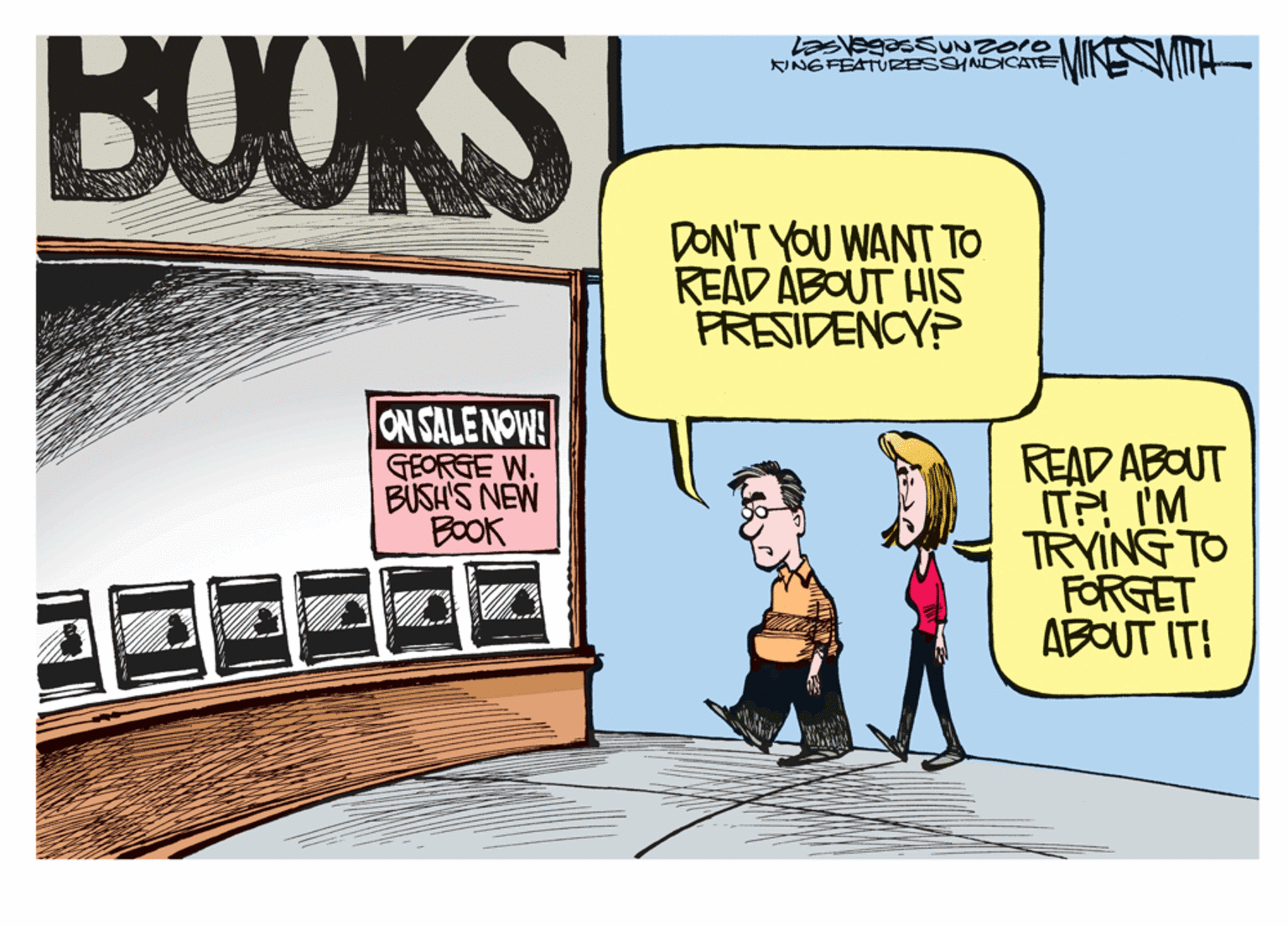 Animated cartoon OCR: BOOKS LVegassUNZoro KINGFEATURESNDICATE DON'T YOU WANT TO READ ABOUT HIS FRESIDENCY? ON SALE NOW! GEORGE W. BUSH'S NEW BOOK READ ABOUT IT?! I'M TRYING TO FORGET ABOUT IT! BOOKS LVegassUNZoro KINGFEATURESNDICATE DON'T YOU WANT TO READ ABOUT HIS FRESIDENCY? ON SALE NOW! GEORGE W. BUSH'S NEW BOOK READ ABOUT IT?! I'M TRYING TO FORGET ABOUT IT!