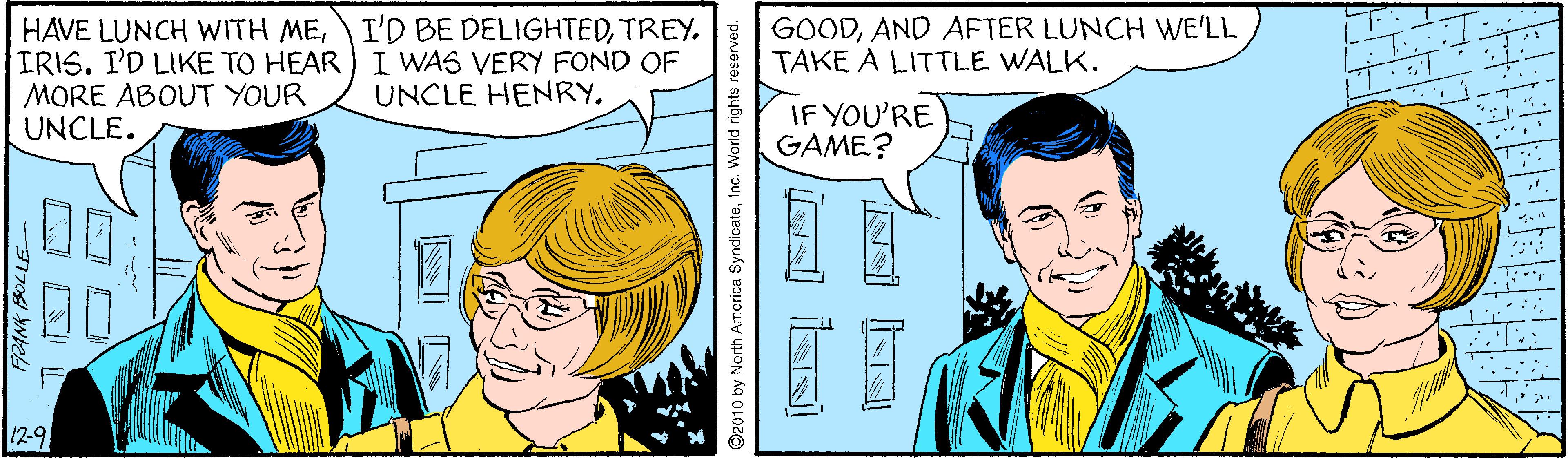 Font OCR: I'D BE DELIGHTEDTREY. GOODAND AFTER LUNCH WE'LL TAKE A LITTLE WALK. HAVE LUNCH WITH MEIRIS. I'D LIKE TO HEAR) WAS VERY FOND OF MORE ABOUT YOUR UNCLE. UNCLE HENRY. IF YOU'RE GAME? 12-9 ©2010 by North America SyndicateInc. World rights reserved. I'D BE DELIGHTEDTREY. GOODAND AFTER LUNCH WE'LL TAKE A LITTLE WALK. HAVE LUNCH WITH MEIRIS. I'D LIKE TO HEAR) WAS VERY FOND OF MORE ABOUT YOUR UNCLE. UNCLE HENRY. IF YOU'RE GAME? 12-9 ©2010 by North America SyndicateInc. World rights reserved.