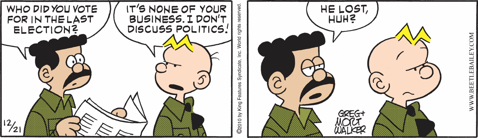 Gesture OCR: WHO DID YOU VOTE FOR IN THE LAST ELECTION? IT'S NONE OF YOUR BUSINESS. I DON'T DISCUSS POLITICS! HE LOSTHUH? GREG+ MORT WALKER www.BEETLEBAILEY.COM WHO DID YOU VOTE FOR IN THE LAST ELECTION? IT'S NONE OF YOUR BUSINESS. I DON'T DISCUSS POLITICS! HE LOSTHUH? GREG+ MORT WALKER www.BEETLEBAILEY.COM