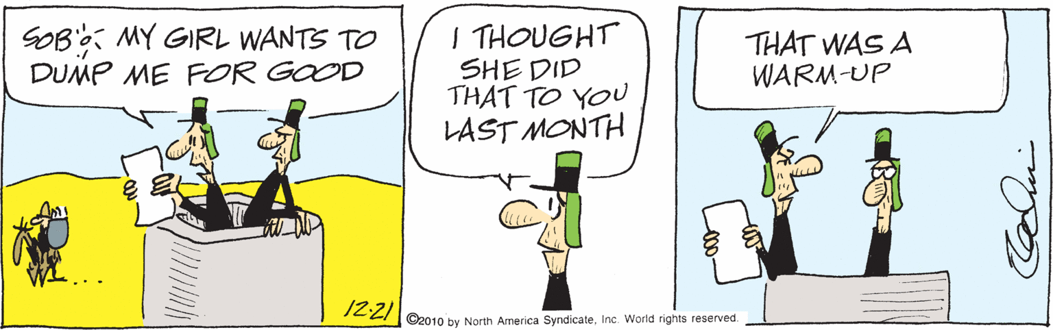 Humour OCR: SOB': MY GIRL WANTS TO DUMP ME FOR GOOD I THOUGHT SHE DID THAT TO YOU LAST MONTH THAT WAS A WARM-UP /2ZI ©2010 by North America SyndicateInc. World rights reserved. SOB': MY GIRL WANTS TO DUMP ME FOR GOOD I THOUGHT SHE DID THAT TO YOU LAST MONTH THAT WAS A WARM-UP /2ZI ©2010 by North America SyndicateInc. World rights reserved.
