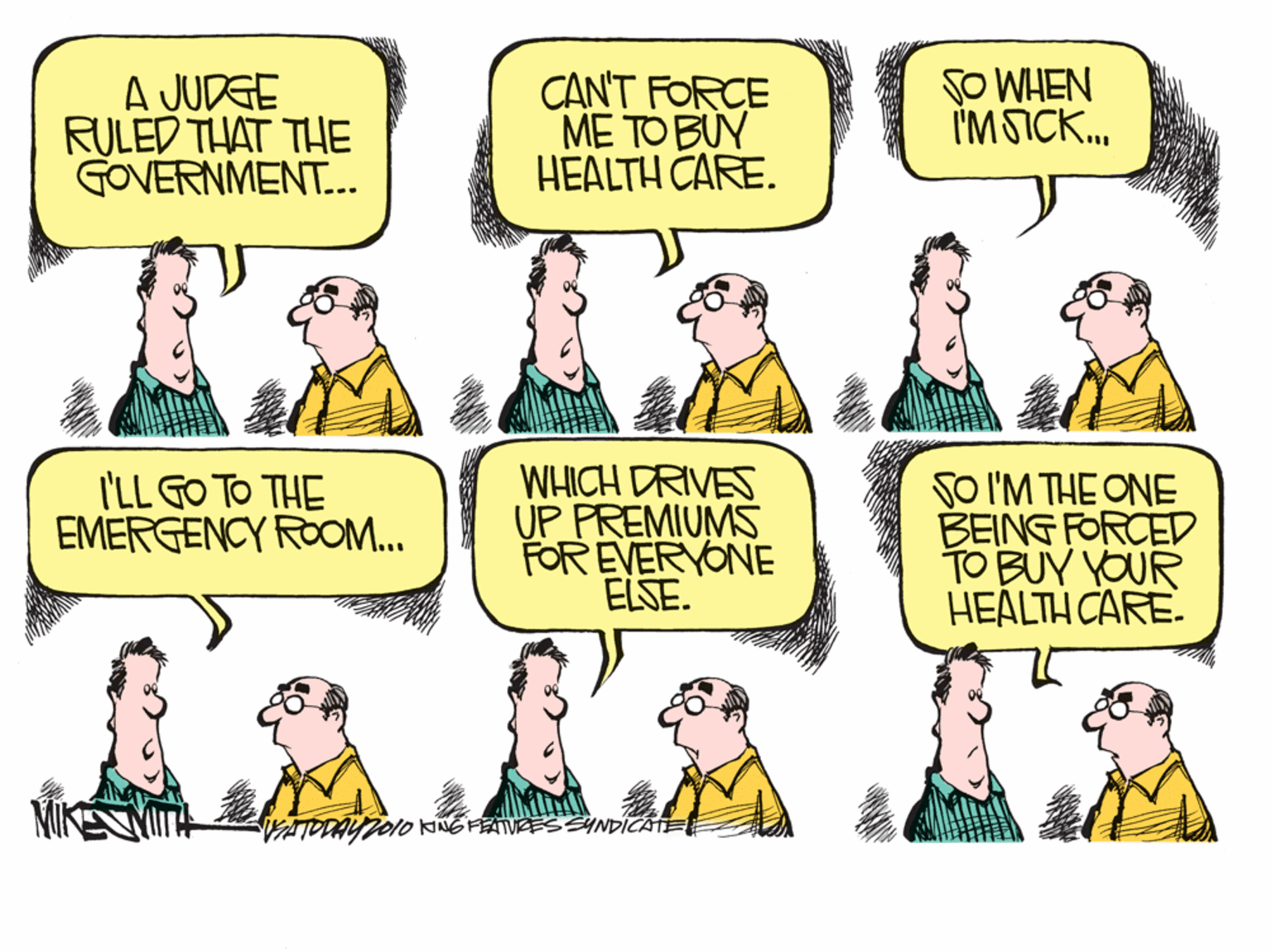 Comics OCR: A JUDGE RULED THAT THE GOVERNMENT.. CAN'T FORCE ME TO BUY HEALTH CARE. SO WHEN I'M SICK. I'LL GO TO THE EMERGENCY ROOM. WHICH DRIVES UP PREMIUMS FOR EVERYONE ELSE. SO I'M THE ONE BEING FORCED TO BUY YOUR HEÁLTH CARE. ATODAY2010 KNG FETVEES SYNDÍCATE A JUDGE RULED THAT THE GOVERNMENT.. CAN'T FORCE ME TO BUY HEALTH CARE. SO WHEN I'M SICK. I'LL GO TO THE EMERGENCY ROOM. WHICH DRIVES UP PREMIUMS FOR EVERYONE ELSE. SO I'M THE ONE BEING FORCED TO BUY YOUR HEÁLTH CARE. ATODAY2010 KNG FETVEES SYNDÍCATE