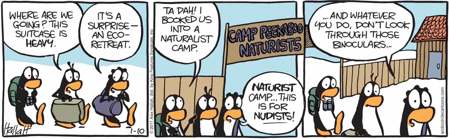 Fiction OCR: WHERE ARE WE GOING? THIS SUITCASE IS HEAVY. ITS A SURPRISE- AN ECO- RETREAT. TA DAH! I BOOKED US INTO A NATURALIST CAMP. AND WHATEVER CAMP PEEKBO0 PU DODONTLOOK THROUGH THOSE BINOCULARS... NATURISTS NATURIST CAMP.THIS IS FOR NUDISTS! alat 710 WHERE ARE WE GOING? THIS SUITCASE IS HEAVY. ITS A SURPRISE- AN ECO- RETREAT. TA DAH! I BOOKED US INTO A NATURALIST CAMP. AND WHATEVER CAMP PEEKBO0 PU DODONTLOOK THROUGH THOSE BINOCULARS... NATURISTS NATURIST CAMP.THIS IS FOR NUDISTS! alat 710