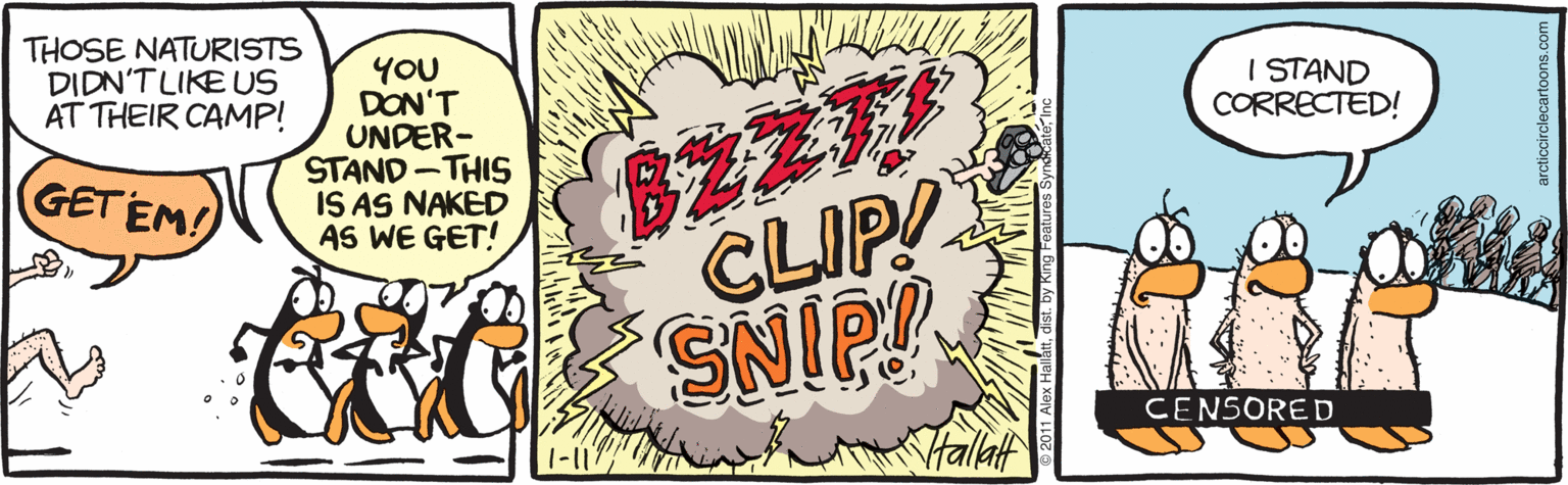 Humour OCR: THOSE NATURISTS DIDN'TLIKE US AT THEIR CAMP! YOU DON'T UNDER- STAND-THIS IS AS NAKED AS WE GET! 8227 CLIP! SNIP! I STAND CORRECTED! GETEM! CENSORED Halaf 1-11 THOSE NATURISTS DIDN'TLIKE US AT THEIR CAMP! YOU DON'T UNDER- STAND-THIS IS AS NAKED AS WE GET! 8227 CLIP! SNIP! I STAND CORRECTED! GETEM! CENSORED Halaf 1-11