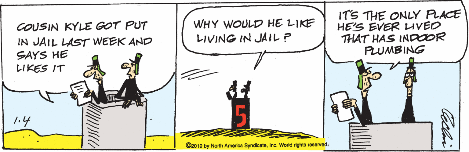 Parallel OCR: COUSIN KYLE GOT PUT IN JAIL LAST WEEK AND SAYS HE LIKES IT WHY WOULD HE LIKE LIVING IN JAIL P IT'S THE ONLY PLACE HE'S EVER UVED THAT HAS INDOOR PLUMBING 1.4 ©2010 by North America SyndicateInc. World rights reserved. COUSIN KYLE GOT PUT IN JAIL LAST WEEK AND SAYS HE LIKES IT WHY WOULD HE LIKE LIVING IN JAIL P IT'S THE ONLY PLACE HE'S EVER UVED THAT HAS INDOOR PLUMBING 1.4 ©2010 by North America SyndicateInc. World rights reserved.