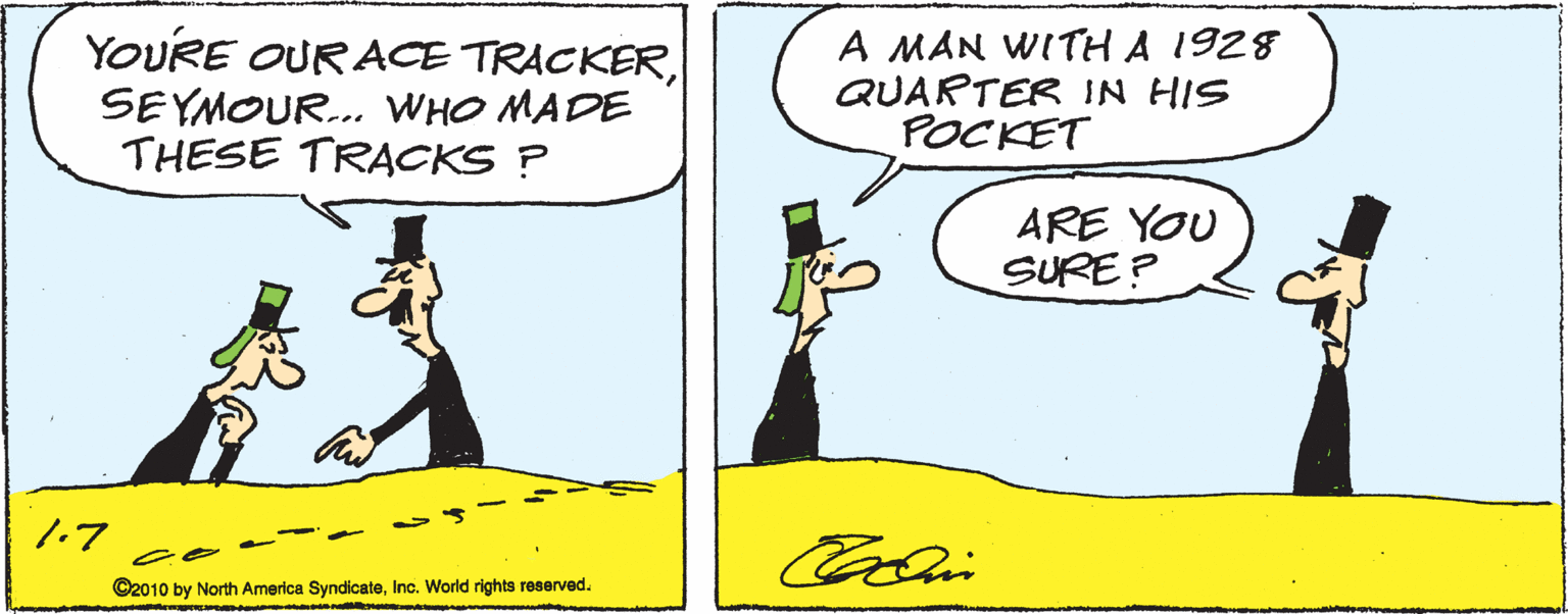 Sharing OCR: YOURE OUR ACE TRACKERSEYMOUR. WHO MADE THESE TRACKS P A MAN WITHA 1928 QUARTER IN HIS POCKET ARE YOU SURE? 1.7 ©2010 by North America SyndicateInc. World rights reserved. YOURE OUR ACE TRACKERSEYMOUR. WHO MADE THESE TRACKS P A MAN WITHA 1928 QUARTER IN HIS POCKET ARE YOU SURE? 1.7 ©2010 by North America SyndicateInc. World rights reserved.