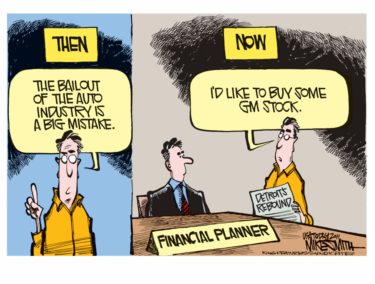 People OCR: THEN NOW THE BAILOUT OF THE AUTO INDUSTRY IS A BIG MISTAKE. ID LIKE TO BUY SOME GM STOCK. | ? REBOUND FINANCIAL PLANNER MIKESITA KINGFEATURESSyNDICATE THEN NOW THE BAILOUT OF THE AUTO INDUSTRY IS A BIG MISTAKE. ID LIKE TO BUY SOME GM STOCK. | ? REBOUND FINANCIAL PLANNER MIKESITA KINGFEATURESSyNDICATE