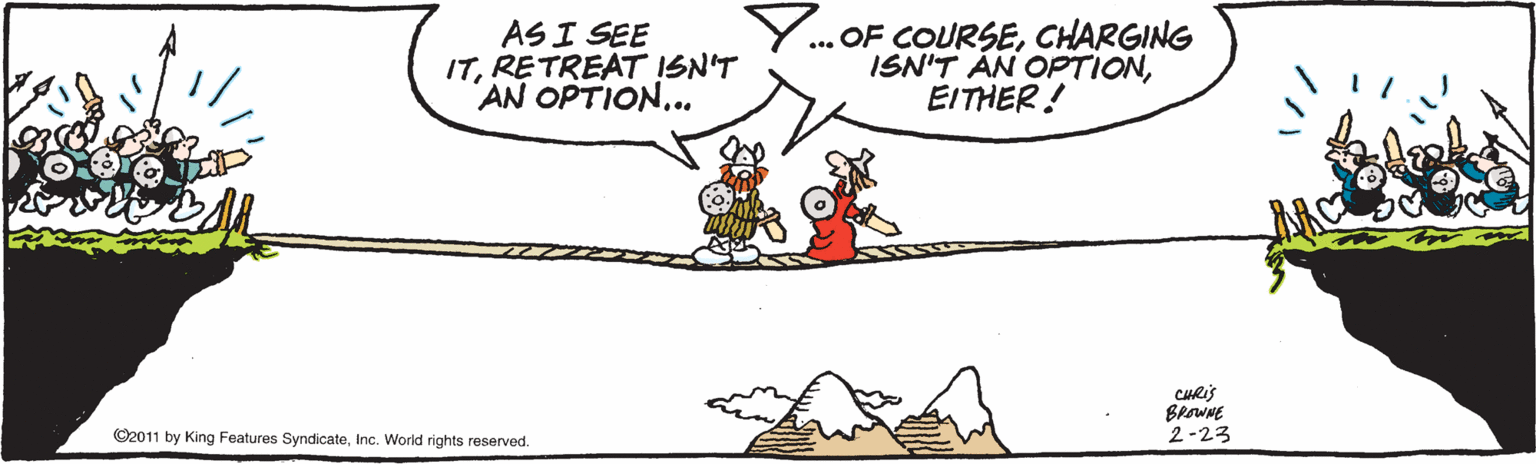 Graphics OCR: AS I SEE ITRETREAT ISN'T AN OPTION... ... OF COURSECHARGING ISN'T ÁN OPTIONEITHER! CHRIS BrowNE 2-23 ©2011 by King Features SyndicateInc. World rights reserved. AS I SEE ITRETREAT ISN'T AN OPTION... ... OF COURSECHARGING ISN'T ÁN OPTIONEITHER! CHRIS BrowNE 2-23 ©2011 by King Features SyndicateInc. World rights reserved.