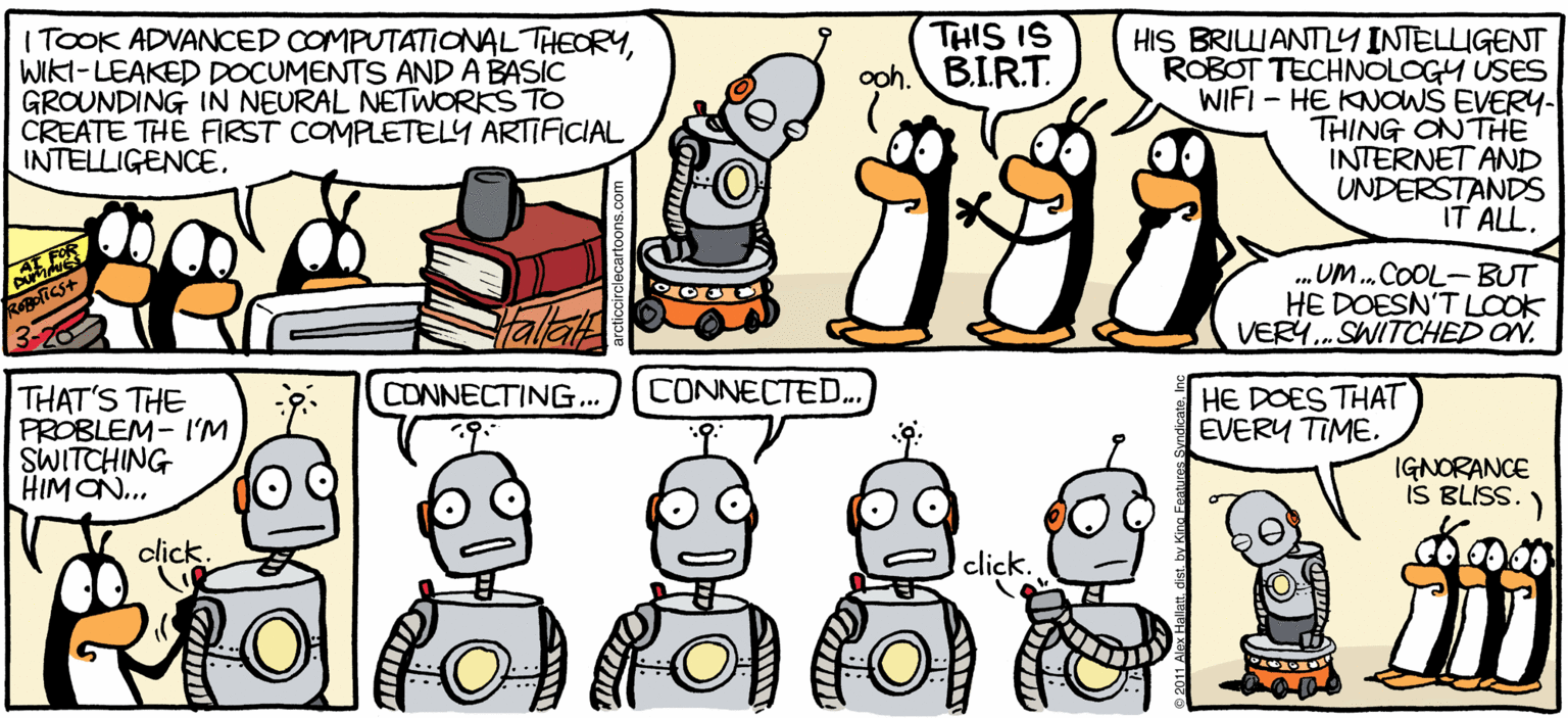 Rectangle OCR: ARGIC GRdE (TOOK ADVANCED COMPUTATIONALTHEORYWIKI-LEAKED DOCUMENTS AND A BASIC GROUNDING IN NEURAL NETWORKS TO CREATE THE FIRST COMPLETELY ARTIFICIAL INTELLIGENCE. THIS IS oph. BIRT. HIS BRIWANTLY INTELLIGENT ROBOT TECHNOLOGH USES WIFI - HE KNOWS EVERY- THING ONTHE INTERNET AND UNDERSTANDS IT ALL. .UM.COOL-BUT HE DOESN'T LOcok VERY..SWITCHED ON. THAT'S THE PROBLEM- I'M SWITCHING HIMON.. CONNECTING.. CONNECTED.. HE DOES THAT EVERY TIME. IGNORANCE IS BLISS. click. click. BY ALEX HALLATT ARGIC GRdE (TOOK ADVANCED COMPUTATIONALTHEORYWIKI-LEAKED DOCUMENTS AND A BASIC GROUNDING IN NEURAL NETWORKS TO CREATE THE FIRST COMPLETELY ARTIFICIAL INTELLIGENCE. THIS IS oph. BIRT. HIS BRIWANTLY INTELLIGENT ROBOT TECHNOLOGH USES WIFI - HE KNOWS EVERY- THING ONTHE INTERNET AND UNDERSTANDS IT ALL. .UM.COOL-BUT HE DOESN'T LOcok VERY..SWITCHED ON. THAT'S THE PROBLEM- I'M SWITCHING HIMON.. CONNECTING.. CONNECTED.. HE DOES THAT EVERY TIME. IGNORANCE IS BLISS. click. click. BY ALEX HALLATT