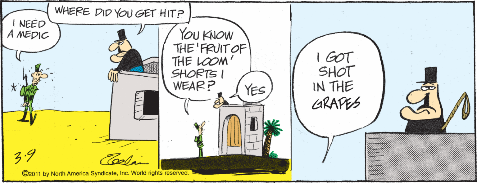 Parallel OCR: WHERE DID YOU GET HIT? I NEED A MEDIC YOu KNOW THE 'FRUIT OF THE LOOM' SHORTS I WEAR? I GOT SHOT IN THE GRAPES YES 3.9 Coeli ©2011 by North America SyndicateInc. World rights reserved. WHERE DID YOU GET HIT? I NEED A MEDIC YOu KNOW THE 'FRUIT OF THE LOOM' SHORTS I WEAR? I GOT SHOT IN THE GRAPES YES 3.9 Coeli ©2011 by North America SyndicateInc. World rights reserved.