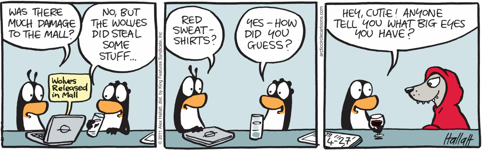 Comics OCR: WAS THERE MUCH DAMAGE TO THE MALL? NOBUT THE WOLVES DID STEAL SOME STUFF. RED SWEAT - SHIRTS? YES - HOW DID YOU GUESS? HEYCUTIE! ANYONE TELL YOU WHAT BIG EYES yoU HAVE ? Wolues Released in Mall Hallat WAS THERE MUCH DAMAGE TO THE MALL? NOBUT THE WOLVES DID STEAL SOME STUFF. RED SWEAT - SHIRTS? YES - HOW DID YOU GUESS? HEYCUTIE! ANYONE TELL YOU WHAT BIG EYES yoU HAVE ? Wolues Released in Mall Hallat