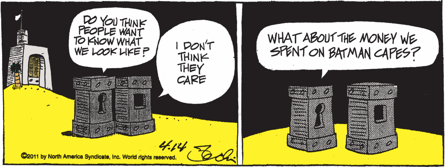 Cylinder OCR: DO YOU THINK PEOPLE WANT TO KNOW WHAT WE LOOK LIKE? WHAT ABOUT THE MONEY WE SPENT ON BATMAN CAPES? I DON'T THINK THEY CARE C2011 by North America SyndicateInc. World rights reserved. DO YOU THINK PEOPLE WANT TO KNOW WHAT WE LOOK LIKE? WHAT ABOUT THE MONEY WE SPENT ON BATMAN CAPES? I DON'T THINK THEY CARE C2011 by North America SyndicateInc. World rights reserved.