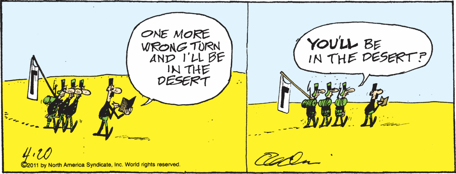 Art OCR: ONE MORE WRONG TURN AND I'LL BE IN THE DESERT YOU'LL BE IN THE DESERT? ? Cala ©2011 by North America SyndicateInc. World rights reserved. ONE MORE WRONG TURN AND I'LL BE IN THE DESERT YOU'LL BE IN THE DESERT? ? Cala ©2011 by North America SyndicateInc. World rights reserved.