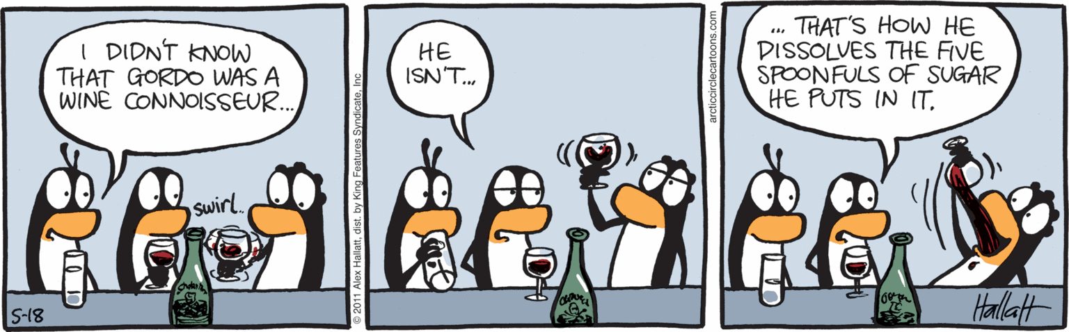 Graphics OCR: I DIDNT KNOW THAT GORDO WAS A WINE CONNOISSEUR. THAT'S HOW HE DISSOLVES THE FIVE SPOONFULS OF SUGAR HE PUTS IN IT. HE ISN T. Swirl. Harlatt S-18 I DIDNT KNOW THAT GORDO WAS A WINE CONNOISSEUR. THAT'S HOW HE DISSOLVES THE FIVE SPOONFULS OF SUGAR HE PUTS IN IT. HE ISN T. Swirl. Harlatt S-18