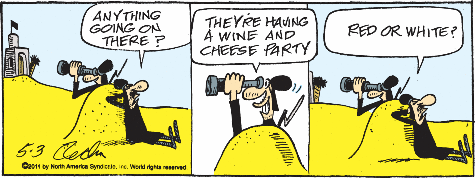 People OCR: ANYTHING GOING ON THERE ? THEYRE HAVING 4 WINE AND CHEESE PARTY RED OR WHITE? 5:3 Ceca C2011 by North America SyndicateInc. World rights reserved. ANYTHING GOING ON THERE ? THEYRE HAVING 4 WINE AND CHEESE PARTY RED OR WHITE? 5:3 Ceca C2011 by North America SyndicateInc. World rights reserved.