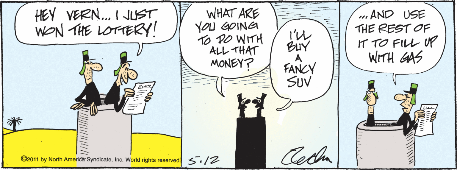Fiction OCR: HEY VERN. I JUST WON THE LOTTERY! WHAT ARE YOU GOING TO PO WITH ALL THAT MONEY? „AND USE THE REST OF T TO FIL? P WITH GAS A FANCY SUV Ceda ©2011 by North America SyndicateInc. World rights reserved. S./2 HEY VERN. I JUST WON THE LOTTERY! WHAT ARE YOU GOING TO PO WITH ALL THAT MONEY? „AND USE THE REST OF T TO FIL ? P WITH GAS A FANCY SUV Ceda ©2011 by North America SyndicateInc. World rights reserved. S./2