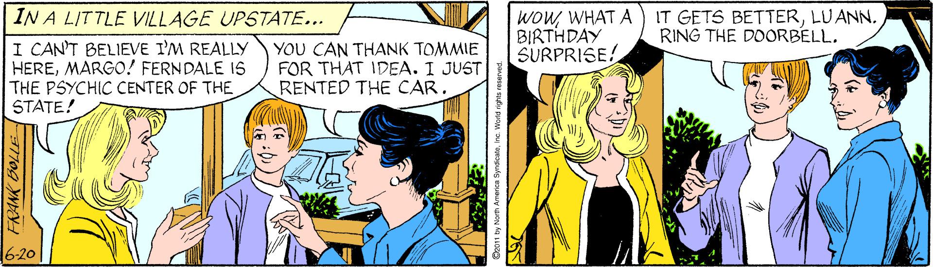 Gesture OCR: WOWWHAT A BIRTHDAY SURPRISE! IN A LITTLE VILLAGE UPSTATE... IT GETS BETTERLUANN. RING THE DOORBELL. I CANT BELIEVE I'M REALLY HEREMARGO! FERNDALE IS THE PSYCHIC CENTER OF THE STATE! YOU CAN THANK TOMMIE FOR THAT IDEA. I JUST RENTED THE CAR. 6-20 FRANK BOLLE O2011 by North Arrerica SyndicateInc. World nghts reserved WOWWHAT A BIRTHDAY SURPRISE! IN A LITTLE VILLAGE UPSTATE... IT GETS BETTERLUANN. RING THE DOORBELL. I CANT BELIEVE I'M REALLY HEREMARGO! FERNDALE IS THE PSYCHIC CENTER OF THE STATE! YOU CAN THANK TOMMIE FOR THAT IDEA. I JUST RENTED THE CAR. 6-20 FRANK BOLLE O2011 by North Arrerica SyndicateInc. World nghts reserved