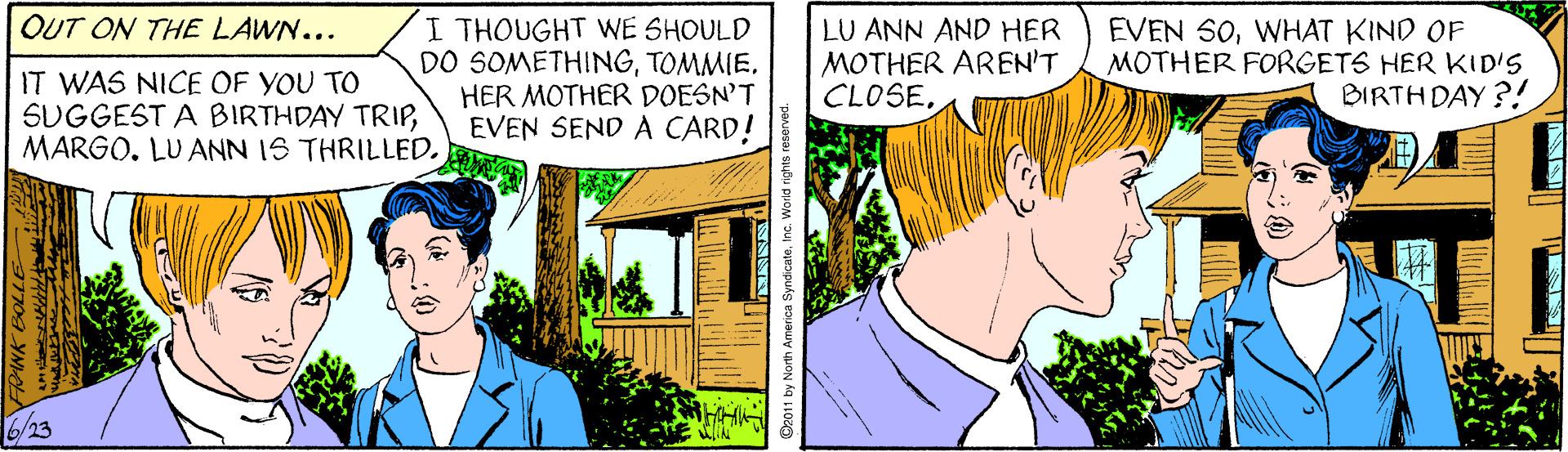 Plant OCR: OUT ON THE LAWN... IT WAS NICE OF YOU TO SUGGEST A BIRTHDAY TRIPMARGO. LU ANN IS THRILLED. I THOUGHT WE SHOULD DO SOMETHINGTOMMIE. HER MOTHER DOESN'T EVEN SEND A CARD! LU ANN AND HER MOTHER AREN'T CLOSEWHAT KIND OF MOTHER FORGETS HER KID'S BIRTH DAY ?! 6/23 OUT ON THE LAWN... IT WAS NICE OF YOU TO SUGGEST A BIRTHDAY TRIPMARGO. LU ANN IS THRILLED. I THOUGHT WE SHOULD DO SOMETHINGTOMMIE. HER MOTHER DOESN'T EVEN SEND A CARD! LU ANN AND HER MOTHER AREN'T CLOSEEVEN S0WHAT KIND OF MOTHER FORGETS HER KID'S BIRTH DAY ?! 6/23