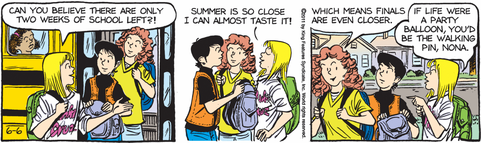 Cartoon OCR: WHICH MEANS FINALS ( IF LIFE WERE A PARTY BALLOONYOU'D BE THE WALKING PINNONA. CAN YOU BELIEVE THERE ARE ONLY TWO WEEKS OF SCHOOL LEFT?! SUMMER IS SO CLOSE I CAN ALMOST TASTE IT! ARE EVEN CLOSER. 6-6 WHICH MEANS FINALS ( IF LIFE WERE A PARTY BALLOONYOU'D BE THE WALKING PINNONA. CAN YOU BELIEVE THERE ARE ONLY TWO WEEKS OF SCHOOL LEFT?! SUMMER IS SO CLOSE I CAN ALMOST TASTE IT! ARE EVEN CLOSER. 6-6