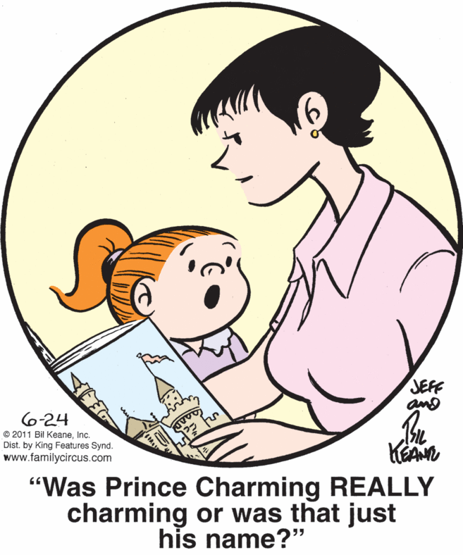 Smile OCR: JEFF 624 © 2011 Bil KeaneInc. Dist. by King Features Synd. www.familycircus.com "Was Prince Charming REALLY charming or was that just his name?" JEFF 624 © 2011 Bil KeaneInc. Dist. by King Features Synd. www.familycircus.com "Was Prince Charming REALLY charming or was that just his name?"