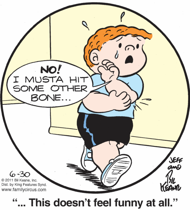 Organism OCR: NO! I MUSTA HIT SOME OTHER BONE... JEFF 6-30 © 2011 Bil KeaneInc. Dist. by King Features Synd. www.familycircus.com ... This doesn't feel funny at all." NO! I MUSTA HIT SOME OTHER BONE... JEFF 6-30 © 2011 Bil KeaneInc. Dist. by King Features Synd. www.familycircus.com ... This doesn't feel funny at all."