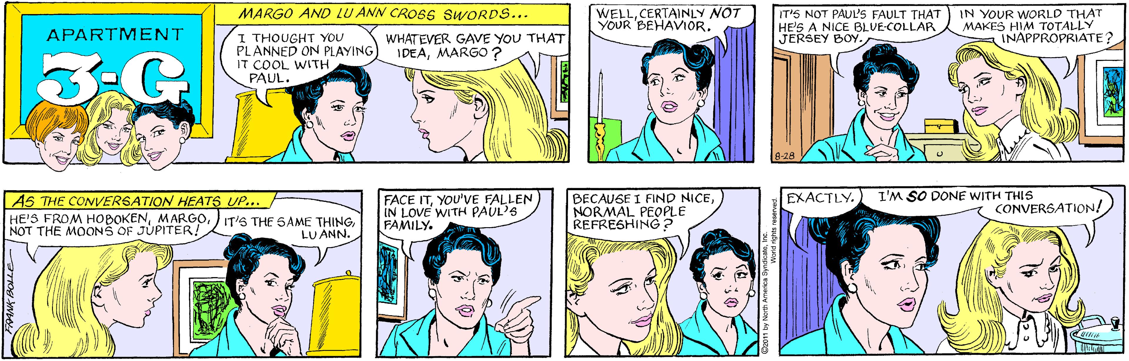 White OCR: MARGO AND LU ANN CROSS SWORDS... WELLCERTAINLY NOT YOUR BEHAVIOR. APARTMENT 3G I THOUGHT YOU PLANNED ON PLAYING IT COOL WITH PAUL. WHATEVER GAVE YOU THAT IDEAMARGO? IT'S NOT PAUL'S FAULT THAT HE'S A NICE BLVE-COLLAR JERSEY BOY. IN YOUR WORLD THAT MAKES HIM TOTALLY INAPPROPRIATE? 45 THE CONVERSATION HEATS UP... HE'S FROM HOBOKENNOT THE MOONS OF JUPITER! LU ANN. 8-28 EXACTLY. I'M SO DONE WITH THIS FACE ITYOU'VE FALLEN IN LOVE WITH PAUL'S FAMILY. BECAUSE I FIND NICENORMAL PEOPLE REFRESHING? CONVERSATION! MARGO AND LU ANN CROSS SWORDS... WELLCERTAINLY NOT YOUR BEHAVIOR. APARTMENT 3G I THOUGHT YOU PLANNED ON PLAYING IT COOL WITH PAUL. WHATEVER GAVE YOU THAT IDEAMARGO? IT'S NOT PAUL'S FAULT THAT HE'S A NICE BLVE-COLLAR JERSEY BOY. IN YOUR WORLD THAT MAKES HIM TOTALLY INAPPROPRIATE? 45 THE CONVERSATION HEATS UP... HE'S FROM HOBOKENIT'S THE SAME THINGNOT THE MOONS OF JUPITER! LU ANN. 8-28 EXACTLY. I'M SO DONE WITH THIS FACE ITYOU'VE FALLEN IN LOVE WITH PAUL'S FAMILY. BECAUSE I FIND NICENORMAL PEOPLE REFRESHING? CONVERSATION!