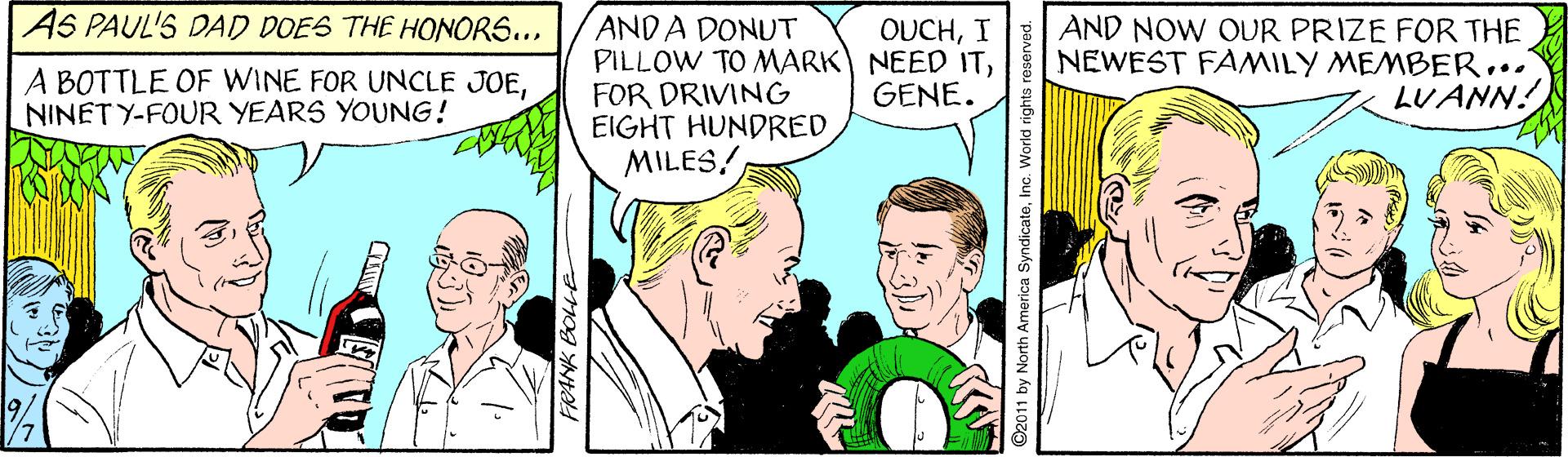 Mammal OCR: AS PAUL'S DAD DOES THE HONORS... ANDA DONUT PILLOW TO MARK NEED ITFOR DRIVING EIGHT HUNDREDMILES! AND NOW OUR PRIZE FOR THE NEWEST FAMILY MEMBER... LUANN! OUCHI A BOTTLE OF WINE FOR UNCLE JOENINET Y-FOUR YEARS YOUNG! GENE. FRANK BOLLE 92011 by North America SyndicateInc. World rights r AS PAUL'S DAD DOES THE HONORS... ANDA DONUT PILLOW TO MARK NEED ITFOR DRIVING EIGHT HUNDREDMILES! AND NOW OUR PRIZE FOR THE NEWEST FAMILY MEMBER... LUANN! OUCHI A BOTTLE OF WINE FOR UNCLE JOENINET Y-FOUR YEARS YOUNG! GENE. FRANK BOLLE 92011 by North America SyndicateInc. World rights r