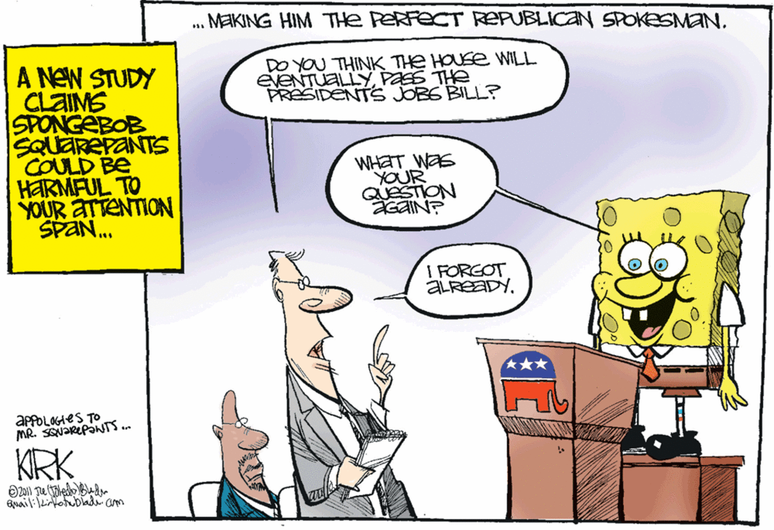 Comic book OCR: MEKING HIM THe PERFECT REPUBLICAN SPOKESMANDO YOU THINK THE HOUSE WILL EVENTUALLYPASS THe PRESIDENTS JOBS BILL? A NEN STUDY CLAIMS SPONGEBOB SQUAREPANTS COULD BE HARMFUL TO YOUR ATTENTION SPAN. WHAT WES YOUR QUESTION AGAIN? I FORGOT ALREADY. APPOLOGAES TO MR. SENaRePaWTS. KRK Enaililkirfohublad cam MEKING HIM THe PERFECT REPUBLICAN SPOKESMANDO YOU THINK THE HOUSE WILL EVENTUALLYPASS THe PRESIDENTS JOBS BILL? A NEN STUDY CLAIMS SPONGEBOB SQUAREPANTS COULD BE HARMFUL TO YOUR ATTENTION SPAN. WHAT WES YOUR QUESTION AGAIN? I FORGOT ALREADY. APPOLOGAES TO MR. SENaRePaWTS. KRK Enaililkirfohublad cam