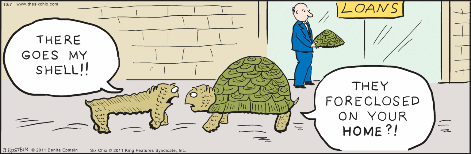 Illustration OCR: www.thesixchix.com 10/7 LOANS THERE GOES MY SHELL!! THEY FORECLOSED ON YOUR ???? ?! B.EPSTEIN © 2011 Benita Epstein SSix Chix © 2011 King Features SyndicateInc. www.thesixchix.com 10/7 LOANS THERE GOES MY SHELL!! THEY FORECLOSED ON YOUR ???? ?! B.EPSTEIN © 2011 Benita Epstein SSix Chix © 2011 King Features Syndicate