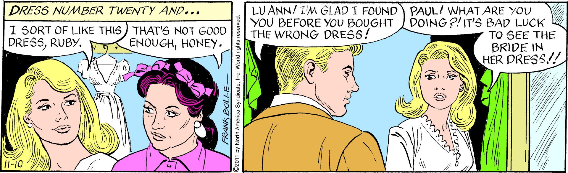 Interaction OCR: LU ANN! I'M GLAD I FOUND) PAUL! WHAT ARE YOU DOING?!IT'S BAD LUCK TO SEE THE BRIDE IN HER DRESS!! DRESS NUMBER TWENTY AND... I 50RT OF LIKE THIS) THAT'S NOT GOOD DRESSRUBY. YOU BEFORE YOU BOUGHT THE WRONG DRESS! ENQUGHHONEY. 11-10 2011 by North America SyndicateInc. World rights reserved LU ANN! I'M GLAD I FOUND) PAUL! WHAT ARE YOU DOING?!IT'S BAD LUCK TO SEE THE BRIDE IN HER DRESS!! DRESS NUMBER TWENTY AND... I 50RT OF LIKE THIS) THAT'S NOT GOOD DRESSRUBY. YOU BEFORE YOU BOUGHT THE WRONG DRESS! ENQUGHHONEY. 11-10 2011 by North America SyndicateInc. World rights reserved
