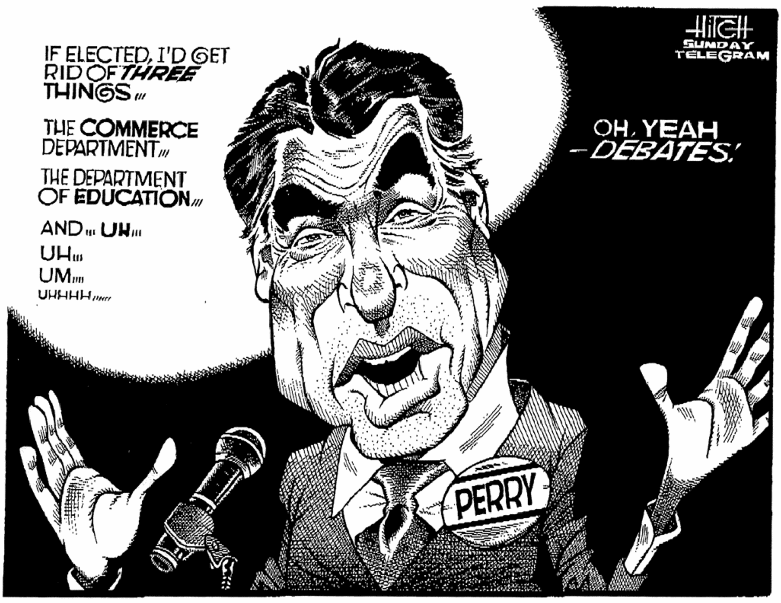 Illustration OCR: HileH SUMDAY IF ELECTEDI'D GET RID OF THREE THINGS u TELEGRAM THE COMMERCE DEPARTMENT OHYEAH -DEBATES THE DEPARTMENT OF EDUCATION AND UN UHu UMm UHHHHIN PERRY HileH SUMDAY IF ELECTEDI'D GET RID OF THREE THINGS u TELEGRAM THE COMMERCE DEPARTMENT OHYEAH -DEBATES THE DEPARTMENT OF EDUCATION AND UN UHu UMm UHHHHIN PERRY