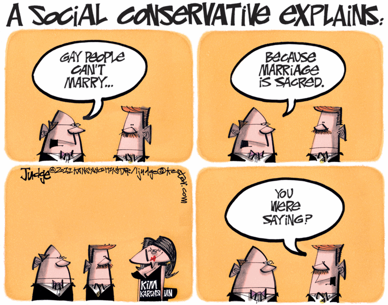 Humour OCR: A SociAL CONSERVATIVE EXPLAINS. GAY PEOPLE CAN'T MARRY. BECAUSE MARRIAGE IS SACRAD. YOU WERE SAYING? KIM KARDAS IAN dar.com A SociAL CONSERVATIVE EXPLAINS. GAY PEOPLE CAN'T MARRY. BECAUSE MARRIAGE IS SACRAD. YOU WERE SAYING? KIM KARDAS IAN dar.com