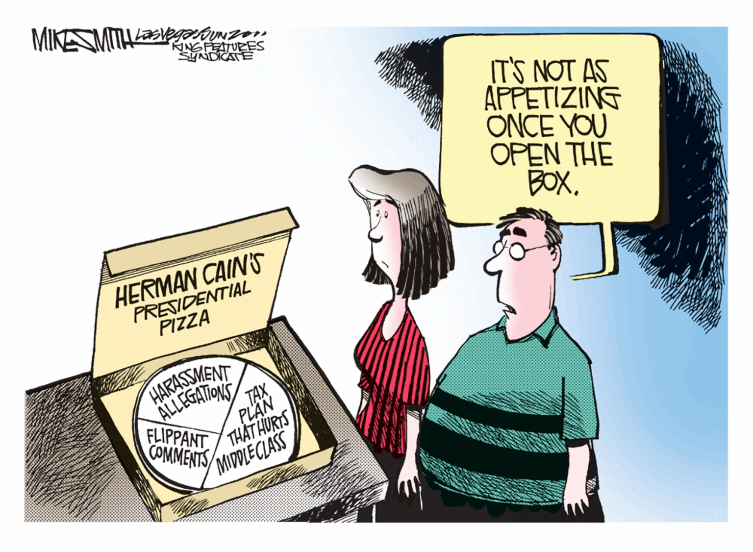 Happy OCR: MIKE KINGFEATUEES SYNDICATEË IT'S NOT AS APPETIZING ONCE YOU OPEN THE BOXHERMAN CAIN'S PRESIDENTIAL PIZZA HARASSMENT ALLEGATONS TAX THAT HURTS COMMENTS PLAN FLIPPANT MIDDLECLASS MIKE KINGFEATUEES SYNDICATEË IT'S NOT AS APPETIZING ONCE YOU OPEN THE BOXHERMAN CAIN'S PRESIDENTIAL PIZZA HARASSMENT ALLEGATONS TAX THAT HURTS COMMENTS PLAN FLIPPANT MIDDLECLASS