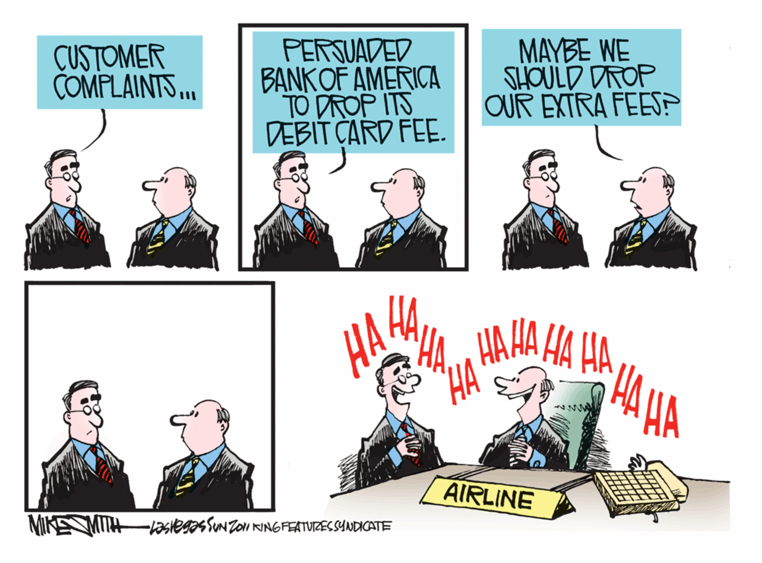 Artwork OCR: CUSTOMER COMPLAINTS.. PERSUADED BANKOF AMERICA TO DROP ITS DEBIT ÇARD FEE. MAYBE WE SHOULD DROP OUR EXTRA FEES? HAHA HA HA HA HA AIRLINE MIKE MITH1aslegas SUNZON KINGFEATUIZESSYNDICATE CUSTOMER COMPLAINTS.. PERSUADED BANKOF AMERICA TO DROP ITS DEBIT ÇARD FEE. MAYBE WE SHOULD DROP OUR EXTRA FEES? HAHA HA HA HA HA AIRLINE MIKE MITH1aslegas SUNZON KINGFEATUIZESSYNDICATE